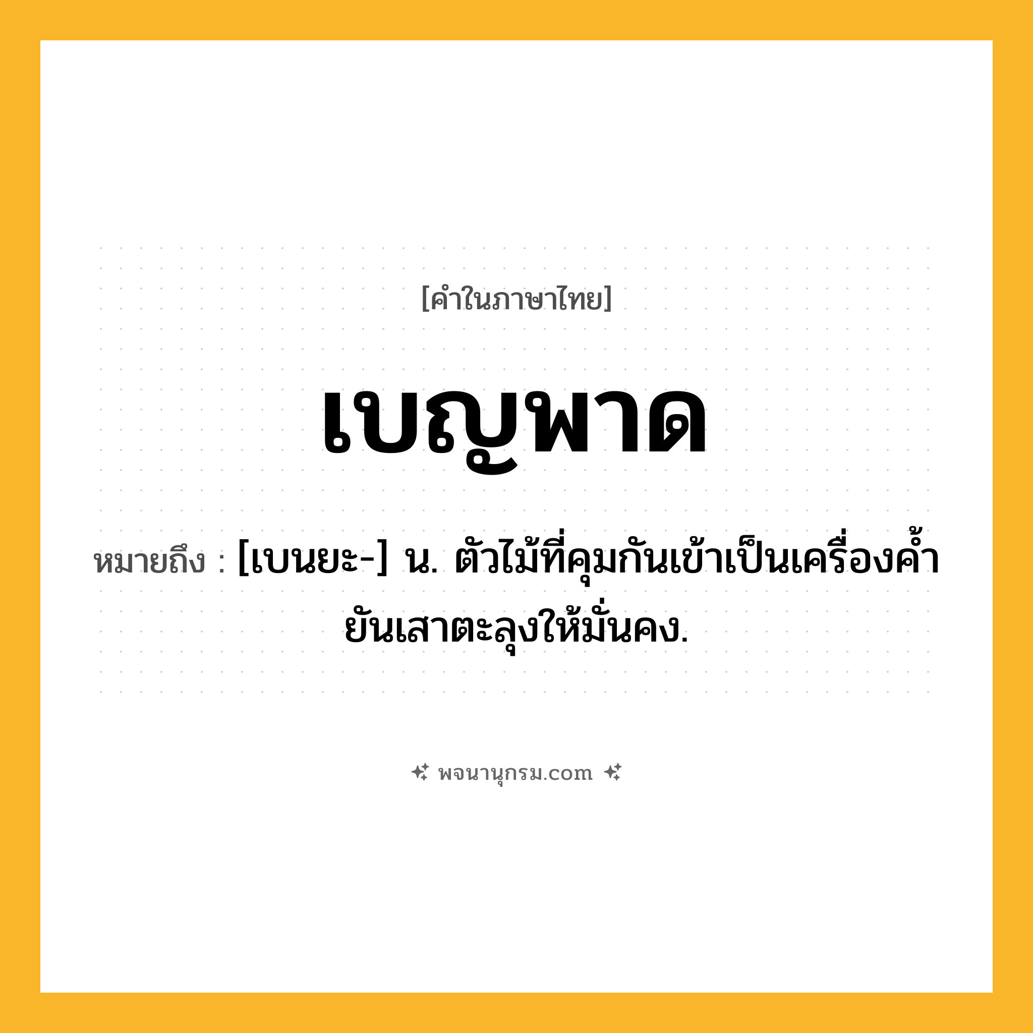เบญพาด ความหมาย หมายถึงอะไร?, คำในภาษาไทย เบญพาด หมายถึง [เบนยะ-] น. ตัวไม้ที่คุมกันเข้าเป็นเครื่องคํ้ายันเสาตะลุงให้มั่นคง.