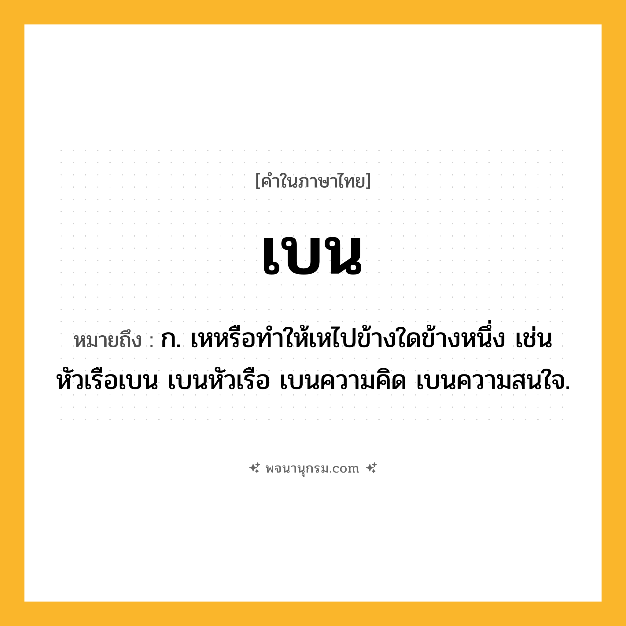 เบน ความหมาย หมายถึงอะไร?, คำในภาษาไทย เบน หมายถึง ก. เหหรือทําให้เหไปข้างใดข้างหนึ่ง เช่น หัวเรือเบน เบนหัวเรือ เบนความคิด เบนความสนใจ.