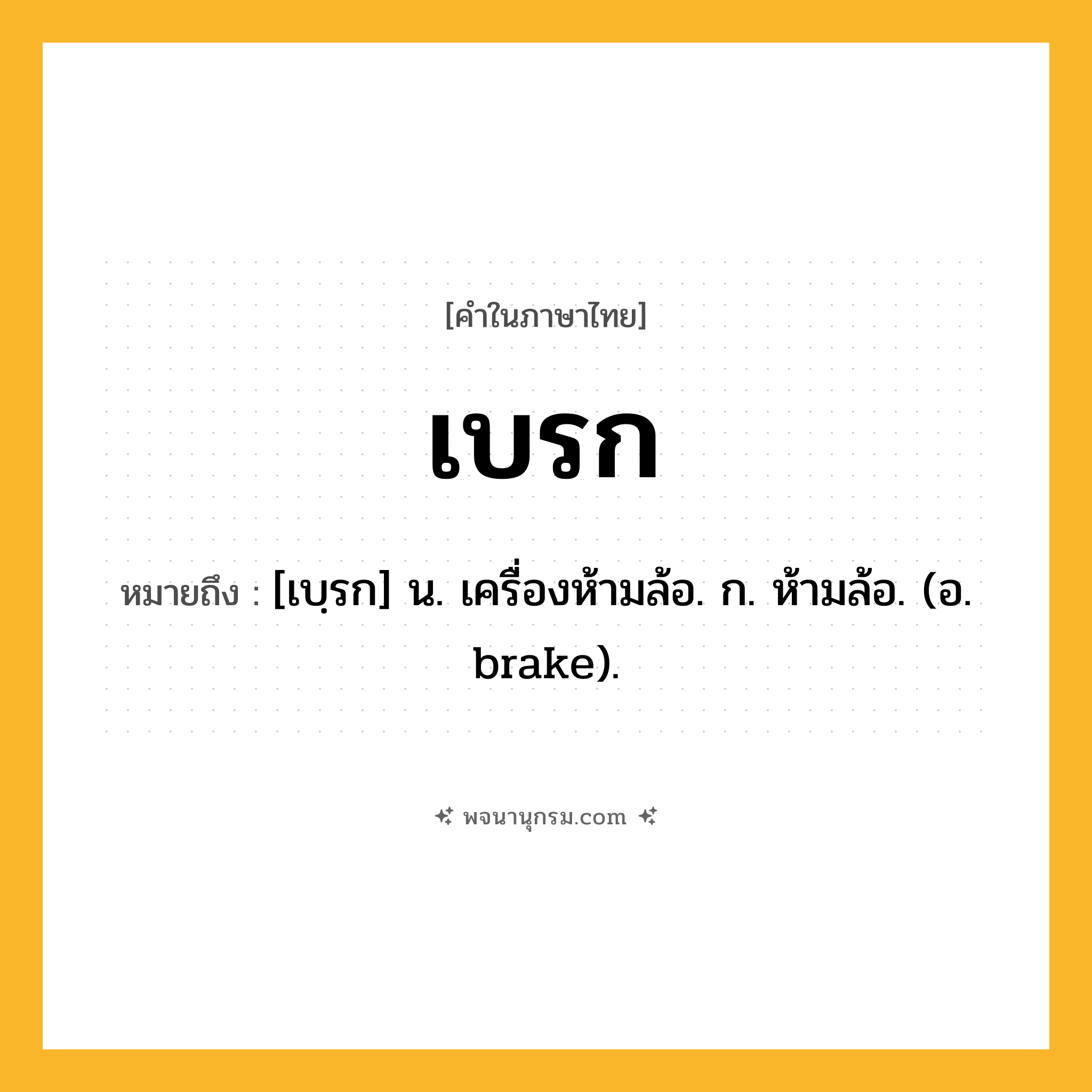 เบรก ความหมาย หมายถึงอะไร?, คำในภาษาไทย เบรก หมายถึง [เบฺรก] น. เครื่องห้ามล้อ. ก. ห้ามล้อ. (อ. brake).
