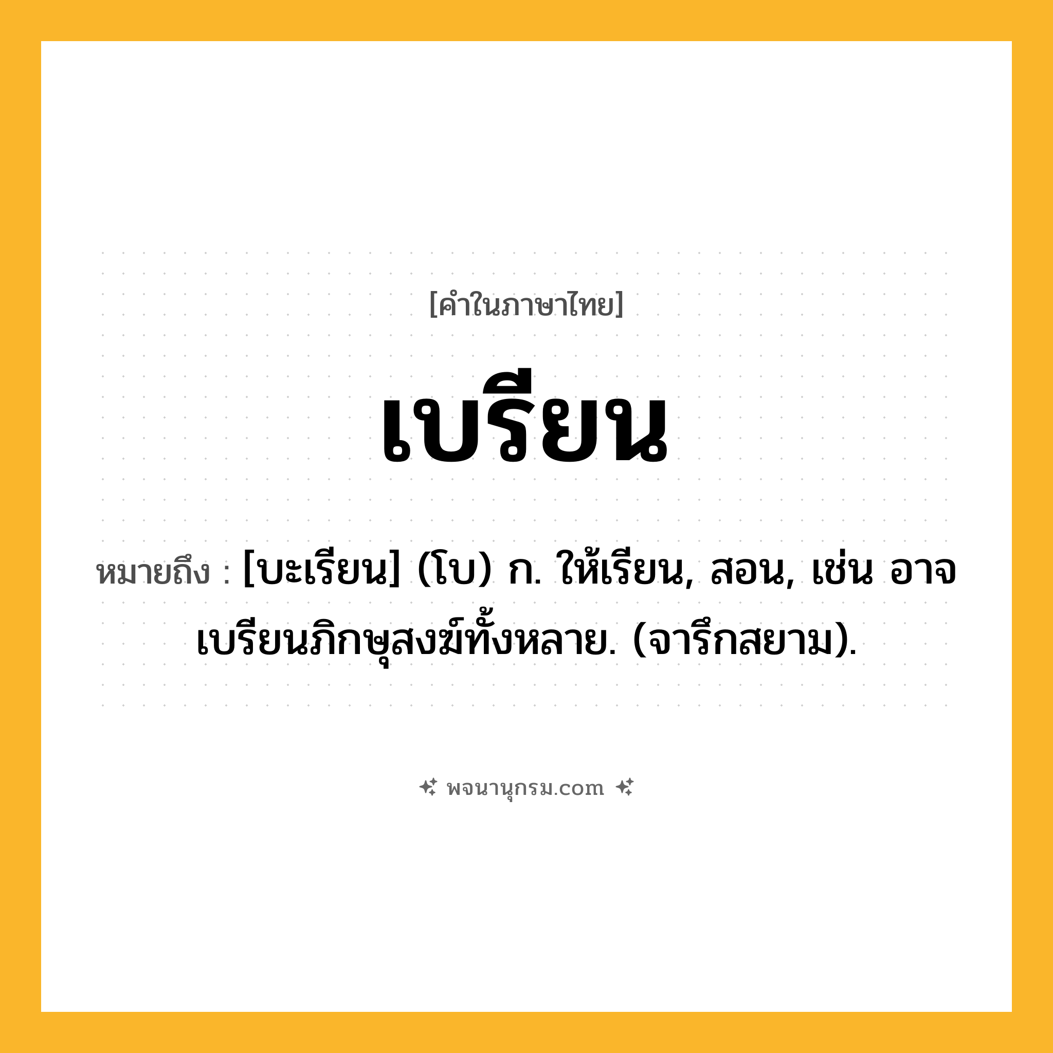 เบรียน ความหมาย หมายถึงอะไร?, คำในภาษาไทย เบรียน หมายถึง [บะเรียน] (โบ) ก. ให้เรียน, สอน, เช่น อาจเบรียนภิกษุสงฆ์ทั้งหลาย. (จารึกสยาม).
