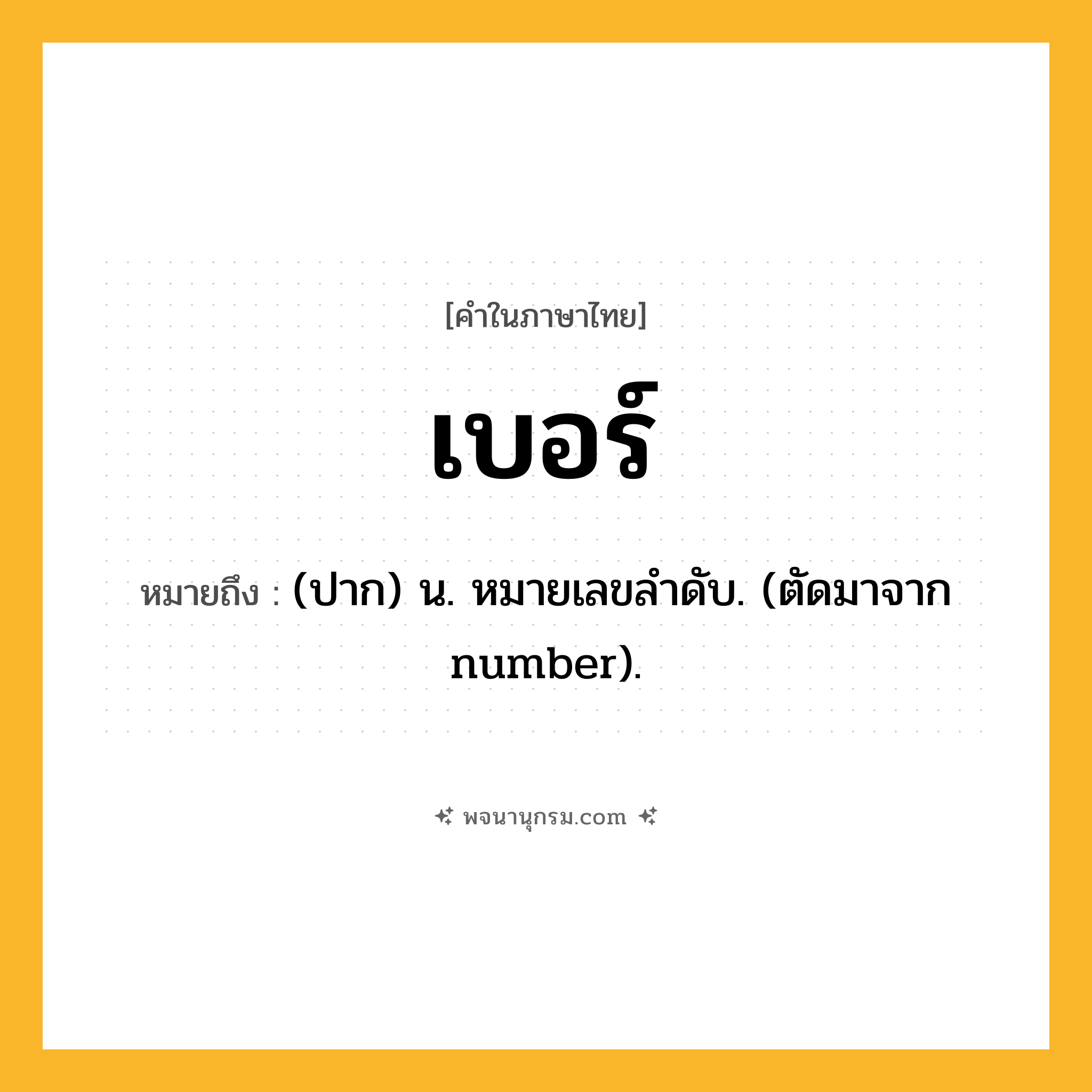 เบอร์ ความหมาย หมายถึงอะไร?, คำในภาษาไทย เบอร์ หมายถึง (ปาก) น. หมายเลขลําดับ. (ตัดมาจาก number).