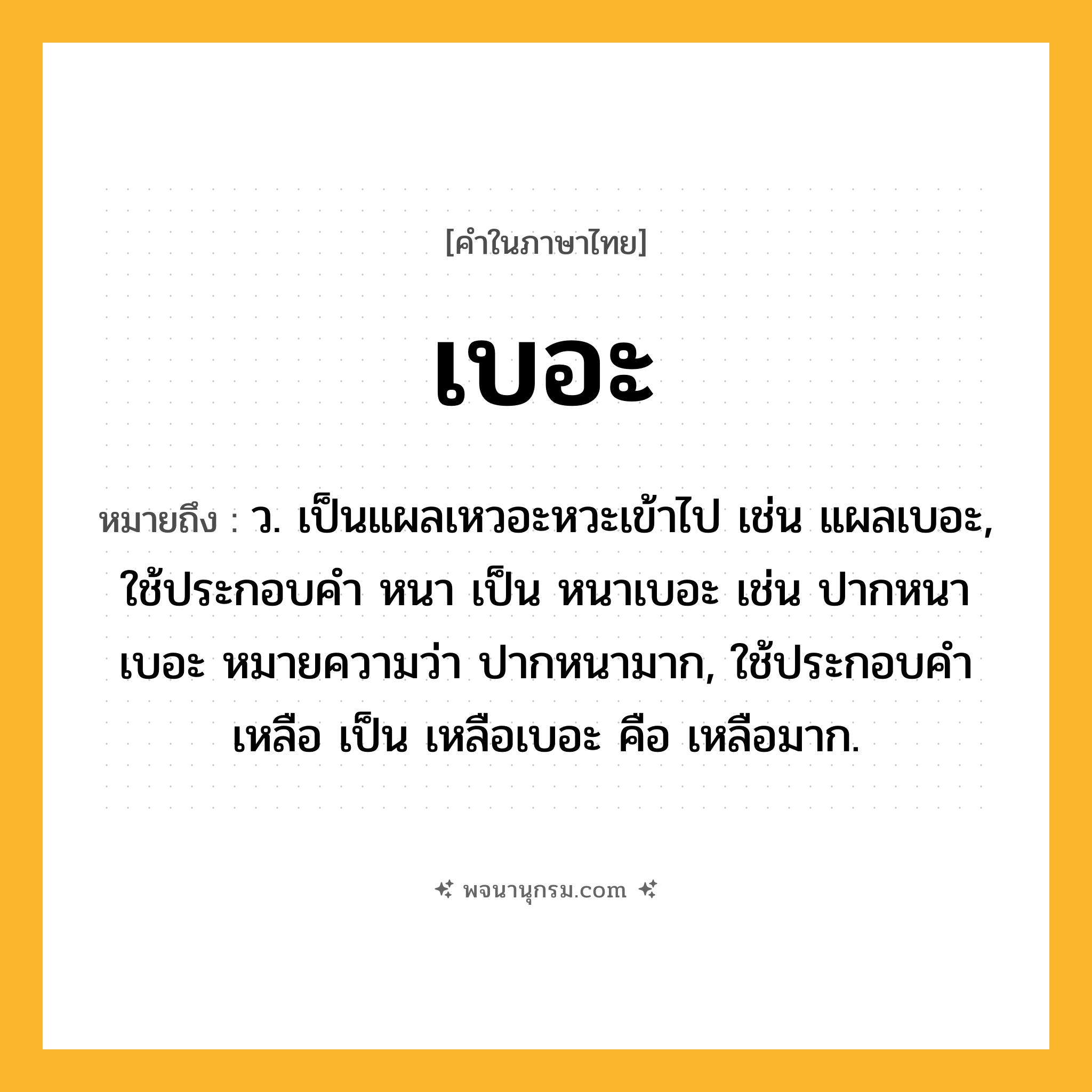เบอะ ความหมาย หมายถึงอะไร?, คำในภาษาไทย เบอะ หมายถึง ว. เป็นแผลเหวอะหวะเข้าไป เช่น แผลเบอะ, ใช้ประกอบคํา หนา เป็น หนาเบอะ เช่น ปากหนาเบอะ หมายความว่า ปากหนามาก, ใช้ประกอบคํา เหลือ เป็น เหลือเบอะ คือ เหลือมาก.