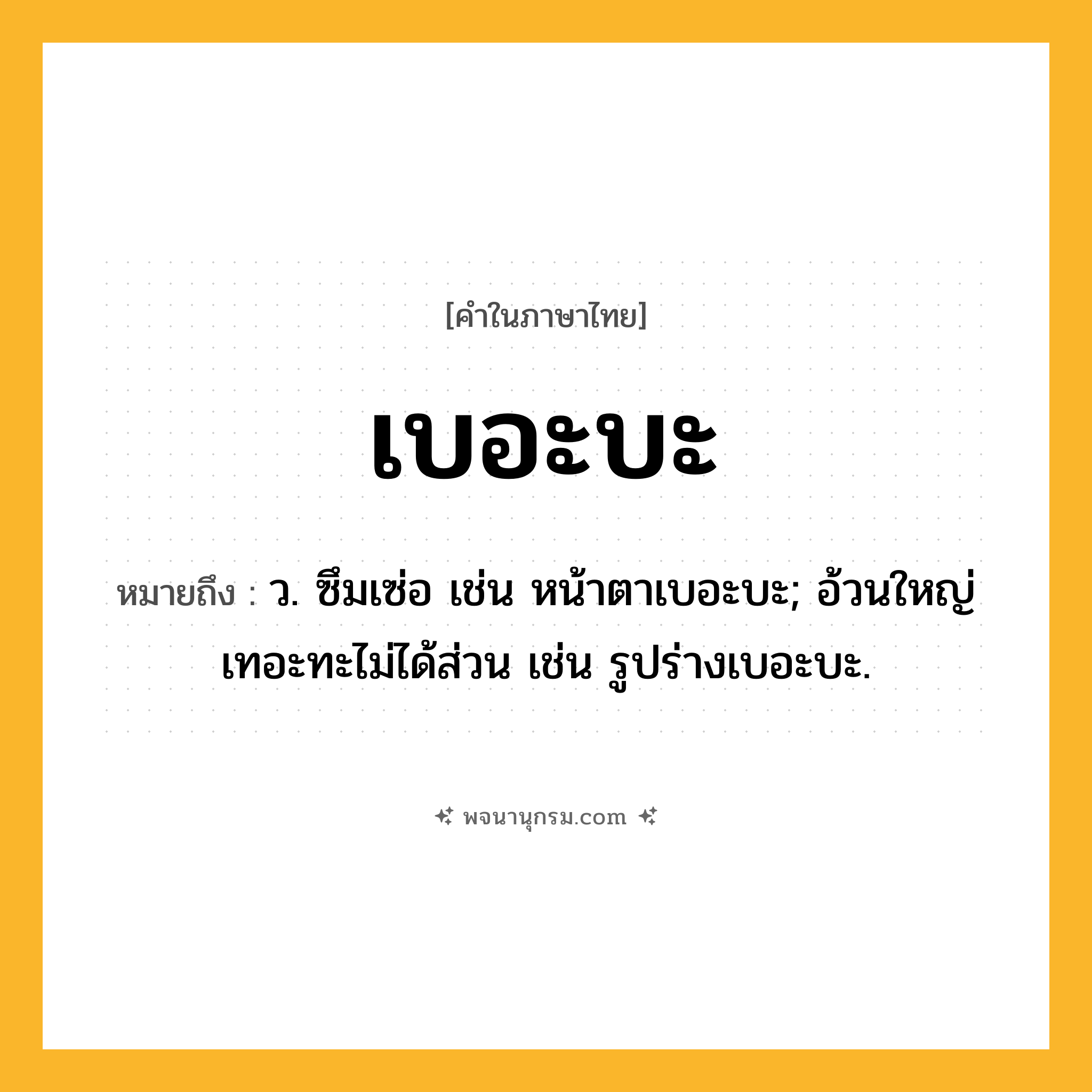 เบอะบะ ความหมาย หมายถึงอะไร?, คำในภาษาไทย เบอะบะ หมายถึง ว. ซึมเซ่อ เช่น หน้าตาเบอะบะ; อ้วนใหญ่เทอะทะไม่ได้ส่วน เช่น รูปร่างเบอะบะ.