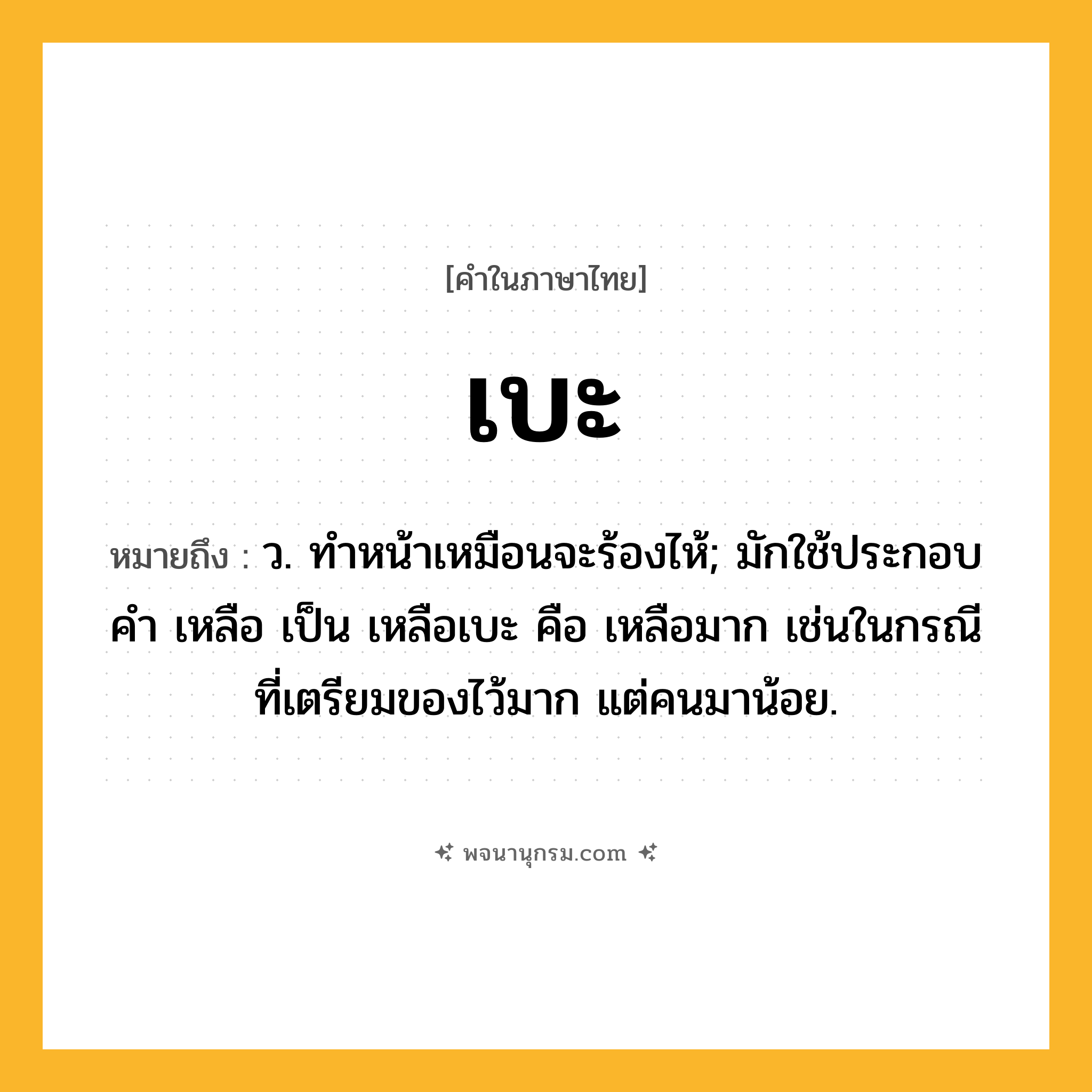 เบะ ความหมาย หมายถึงอะไร?, คำในภาษาไทย เบะ หมายถึง ว. ทําหน้าเหมือนจะร้องไห้; มักใช้ประกอบคํา เหลือ เป็น เหลือเบะ คือ เหลือมาก เช่นในกรณีที่เตรียมของไว้มาก แต่คนมาน้อย.