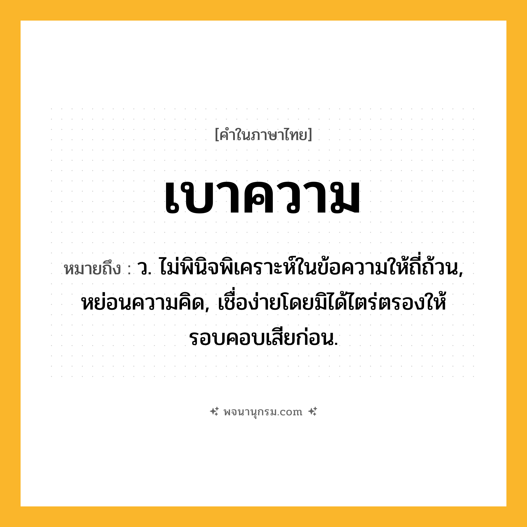 เบาความ ความหมาย หมายถึงอะไร?, คำในภาษาไทย เบาความ หมายถึง ว. ไม่พินิจพิเคราะห์ในข้อความให้ถี่ถ้วน, หย่อนความคิด, เชื่อง่ายโดยมิได้ไตร่ตรองให้รอบคอบเสียก่อน.