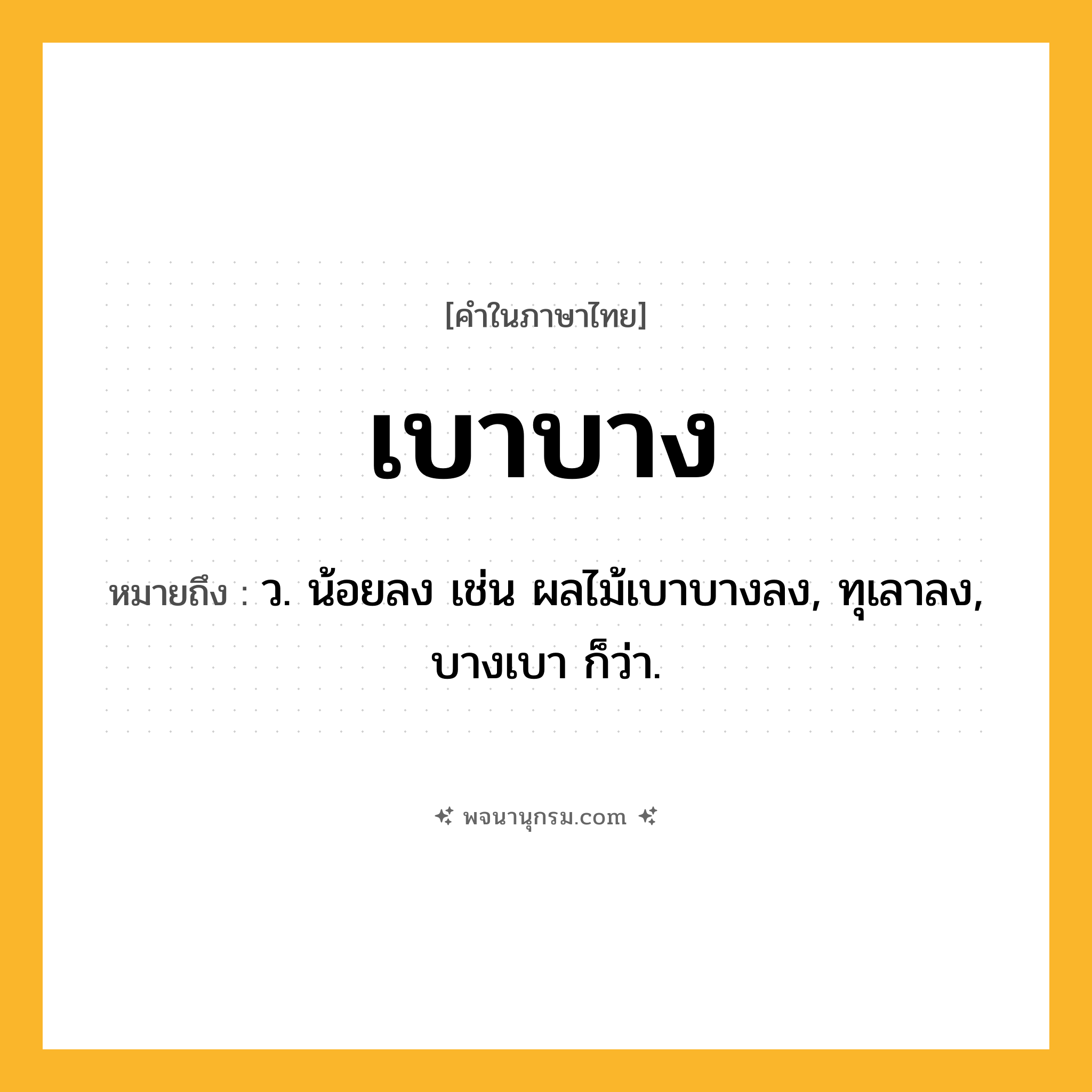 เบาบาง ความหมาย หมายถึงอะไร?, คำในภาษาไทย เบาบาง หมายถึง ว. น้อยลง เช่น ผลไม้เบาบางลง, ทุเลาลง, บางเบา ก็ว่า.