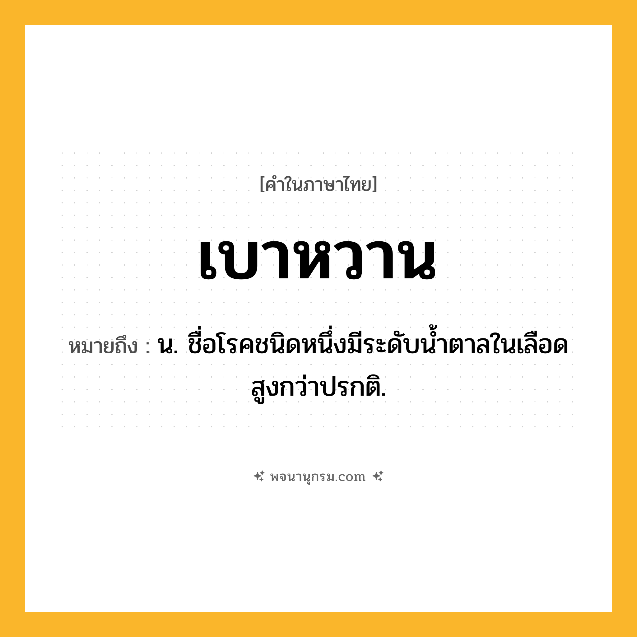 เบาหวาน ความหมาย หมายถึงอะไร?, คำในภาษาไทย เบาหวาน หมายถึง น. ชื่อโรคชนิดหนึ่งมีระดับนํ้าตาลในเลือดสูงกว่าปรกติ.