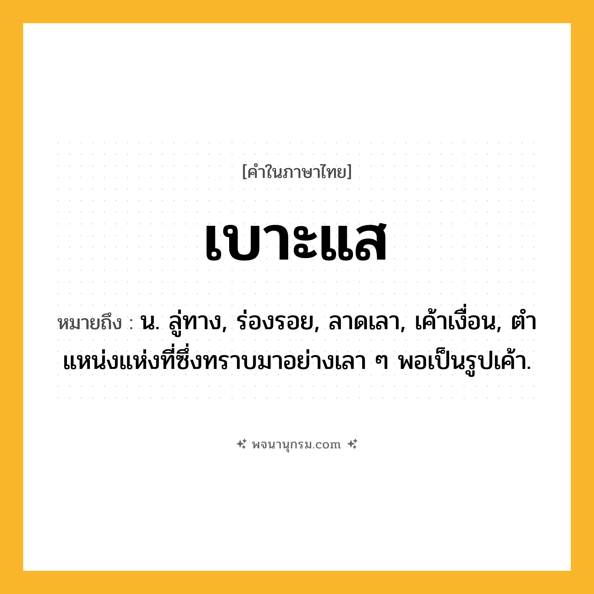 เบาะแส ความหมาย หมายถึงอะไร?, คำในภาษาไทย เบาะแส หมายถึง น. ลู่ทาง, ร่องรอย, ลาดเลา, เค้าเงื่อน, ตําแหน่งแห่งที่ซึ่งทราบมาอย่างเลา ๆ พอเป็นรูปเค้า.