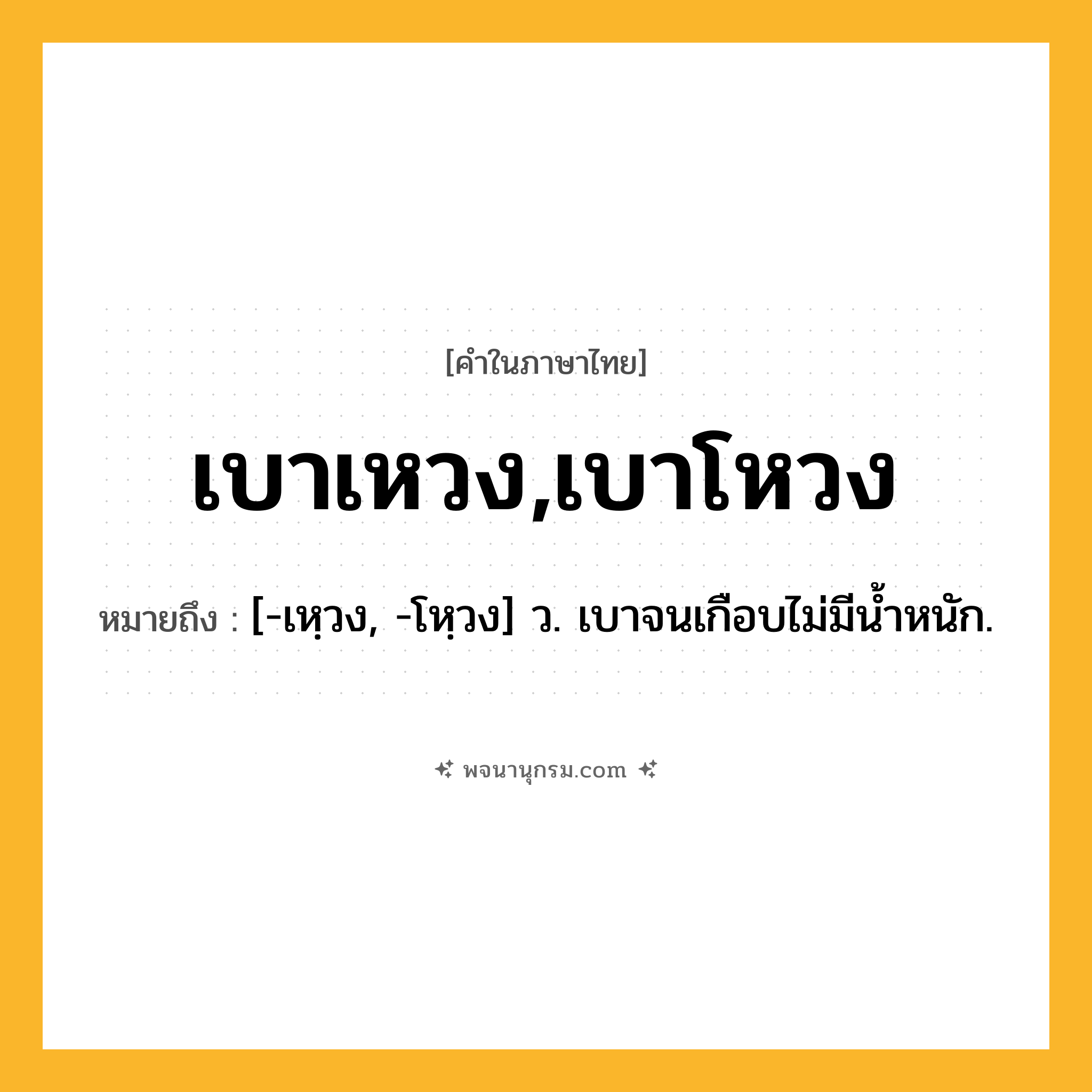 เบาเหวง,เบาโหวง ความหมาย หมายถึงอะไร?, คำในภาษาไทย เบาเหวง,เบาโหวง หมายถึง [-เหฺวง, -โหฺวง] ว. เบาจนเกือบไม่มีนํ้าหนัก.