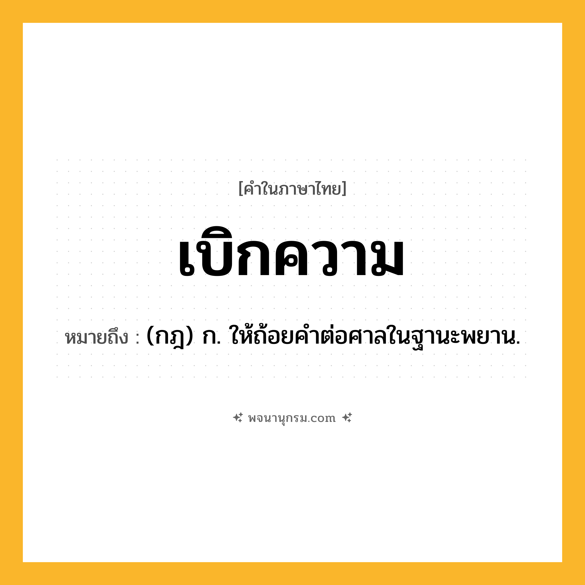 เบิกความ ความหมาย หมายถึงอะไร?, คำในภาษาไทย เบิกความ หมายถึง (กฎ) ก. ให้ถ้อยคําต่อศาลในฐานะพยาน.
