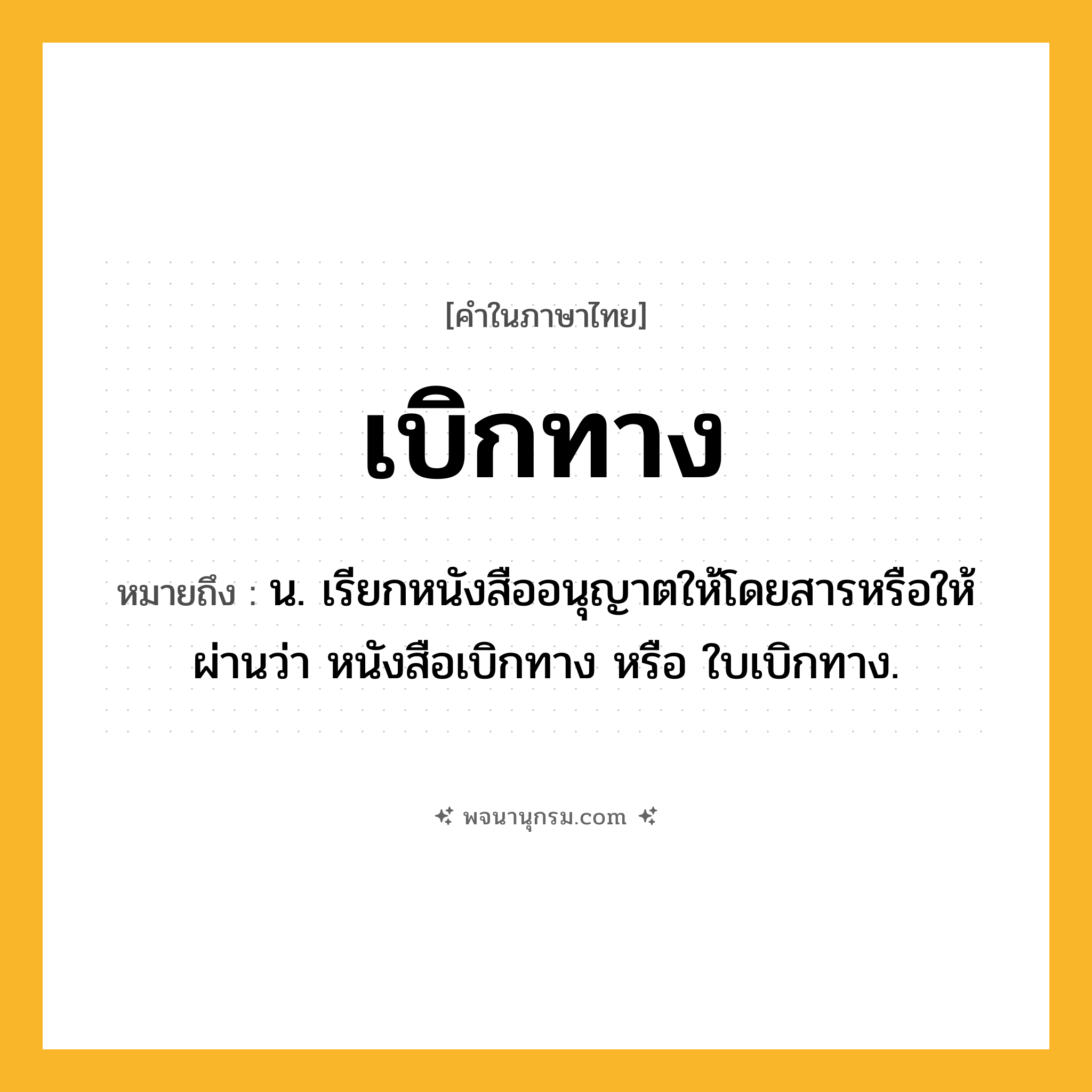 เบิกทาง ความหมาย หมายถึงอะไร?, คำในภาษาไทย เบิกทาง หมายถึง น. เรียกหนังสืออนุญาตให้โดยสารหรือให้ผ่านว่า หนังสือเบิกทาง หรือ ใบเบิกทาง.