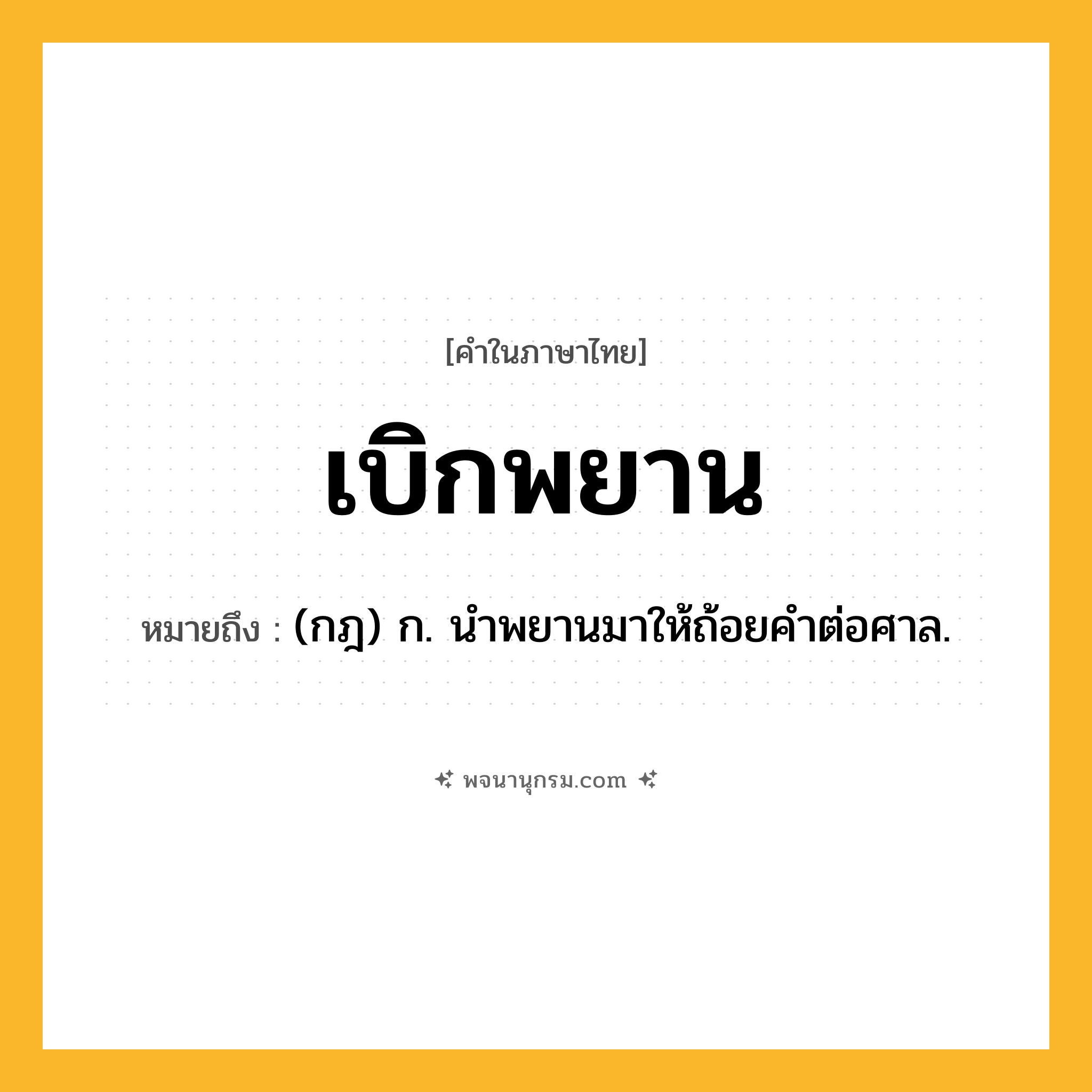เบิกพยาน ความหมาย หมายถึงอะไร?, คำในภาษาไทย เบิกพยาน หมายถึง (กฎ) ก. นําพยานมาให้ถ้อยคําต่อศาล.