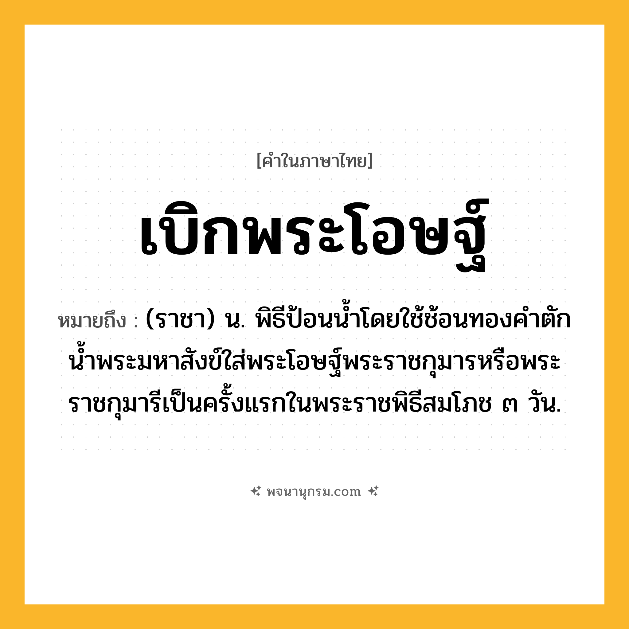 เบิกพระโอษฐ์ ความหมาย หมายถึงอะไร?, คำในภาษาไทย เบิกพระโอษฐ์ หมายถึง (ราชา) น. พิธีป้อนนํ้าโดยใช้ช้อนทองคำตักน้ำพระมหาสังข์ใส่พระโอษฐ์พระราชกุมารหรือพระราชกุมารีเป็นครั้งแรกในพระราชพิธีสมโภช ๓ วัน.