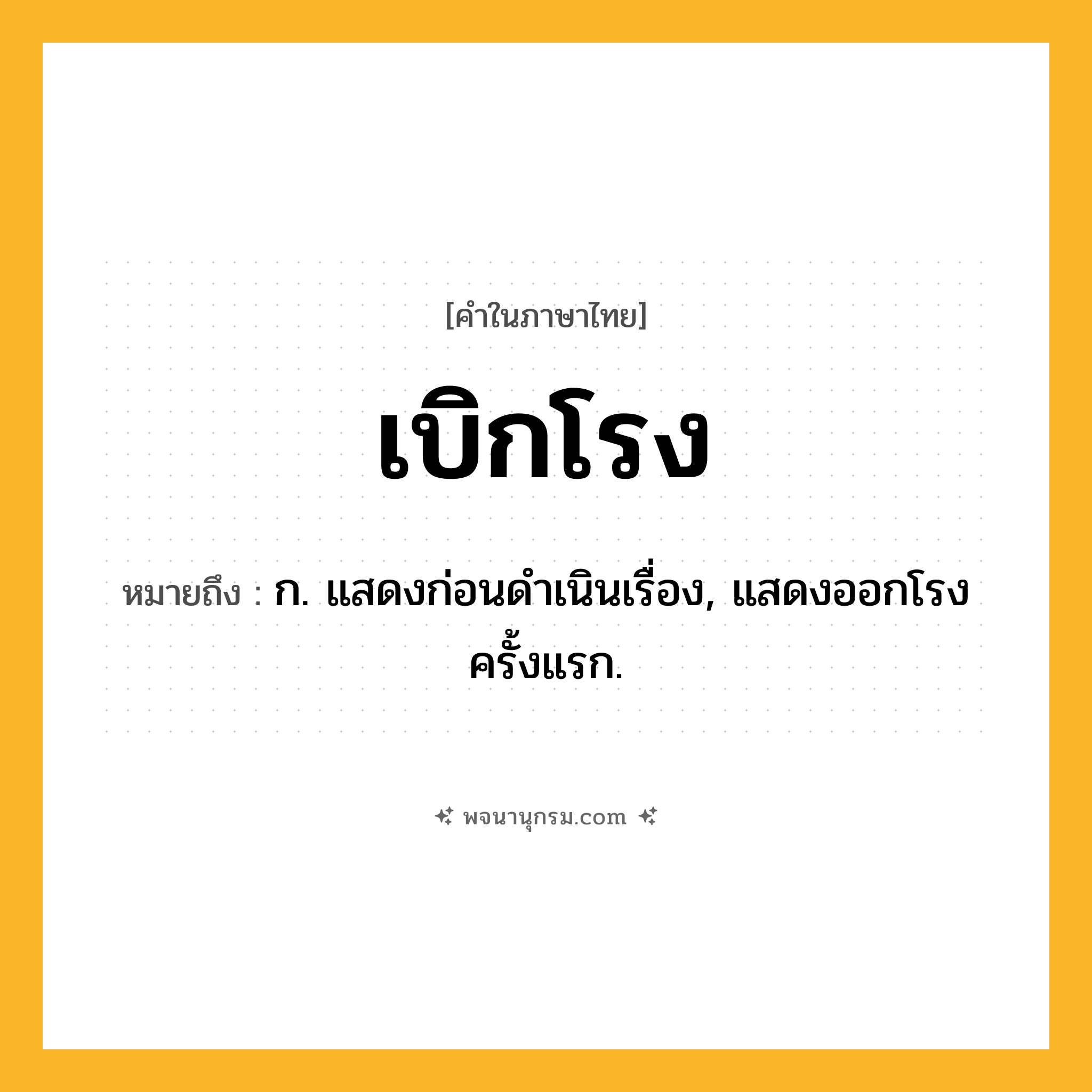 เบิกโรง ความหมาย หมายถึงอะไร?, คำในภาษาไทย เบิกโรง หมายถึง ก. แสดงก่อนดําเนินเรื่อง, แสดงออกโรงครั้งแรก.
