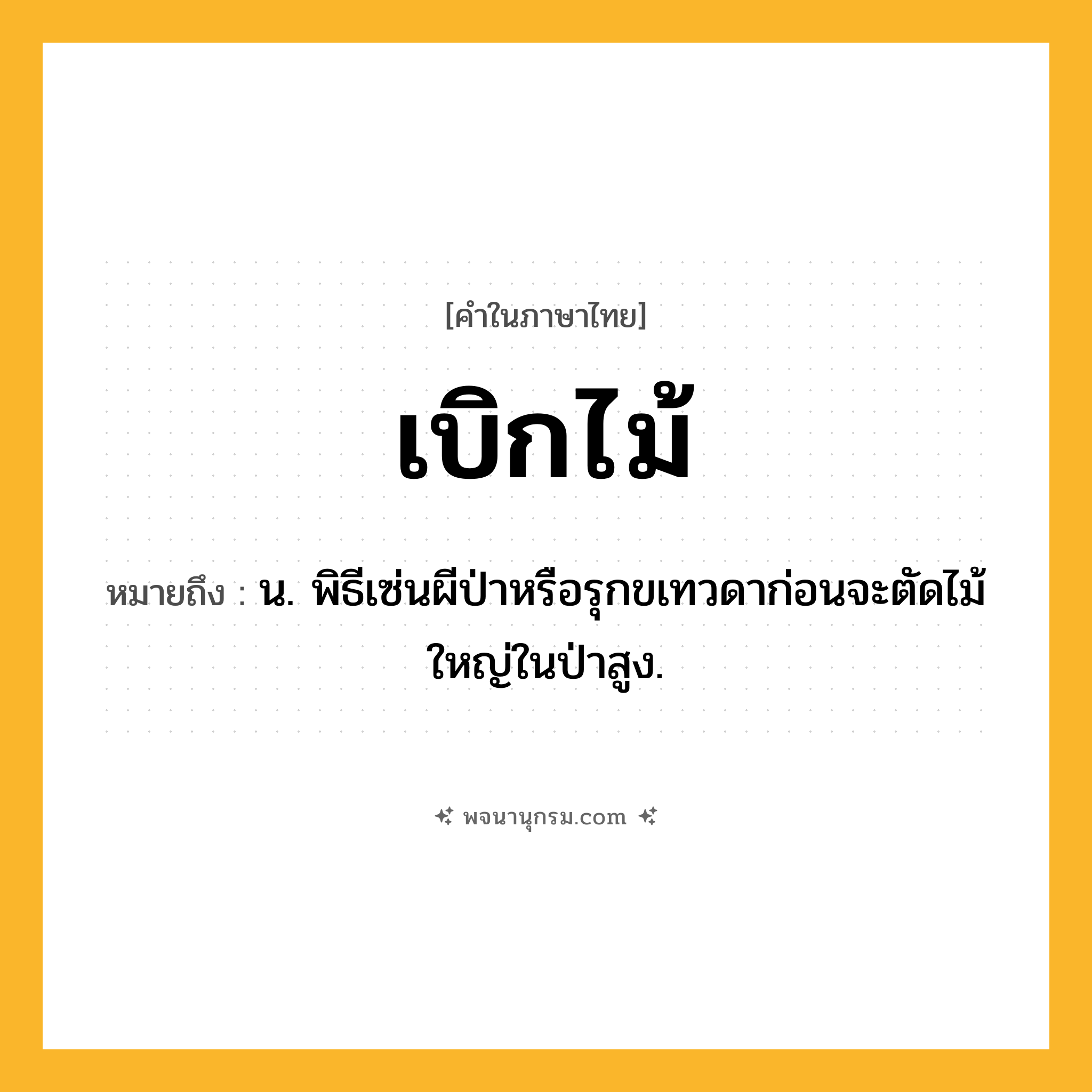เบิกไม้ ความหมาย หมายถึงอะไร?, คำในภาษาไทย เบิกไม้ หมายถึง น. พิธีเซ่นผีป่าหรือรุกขเทวดาก่อนจะตัดไม้ใหญ่ในป่าสูง.