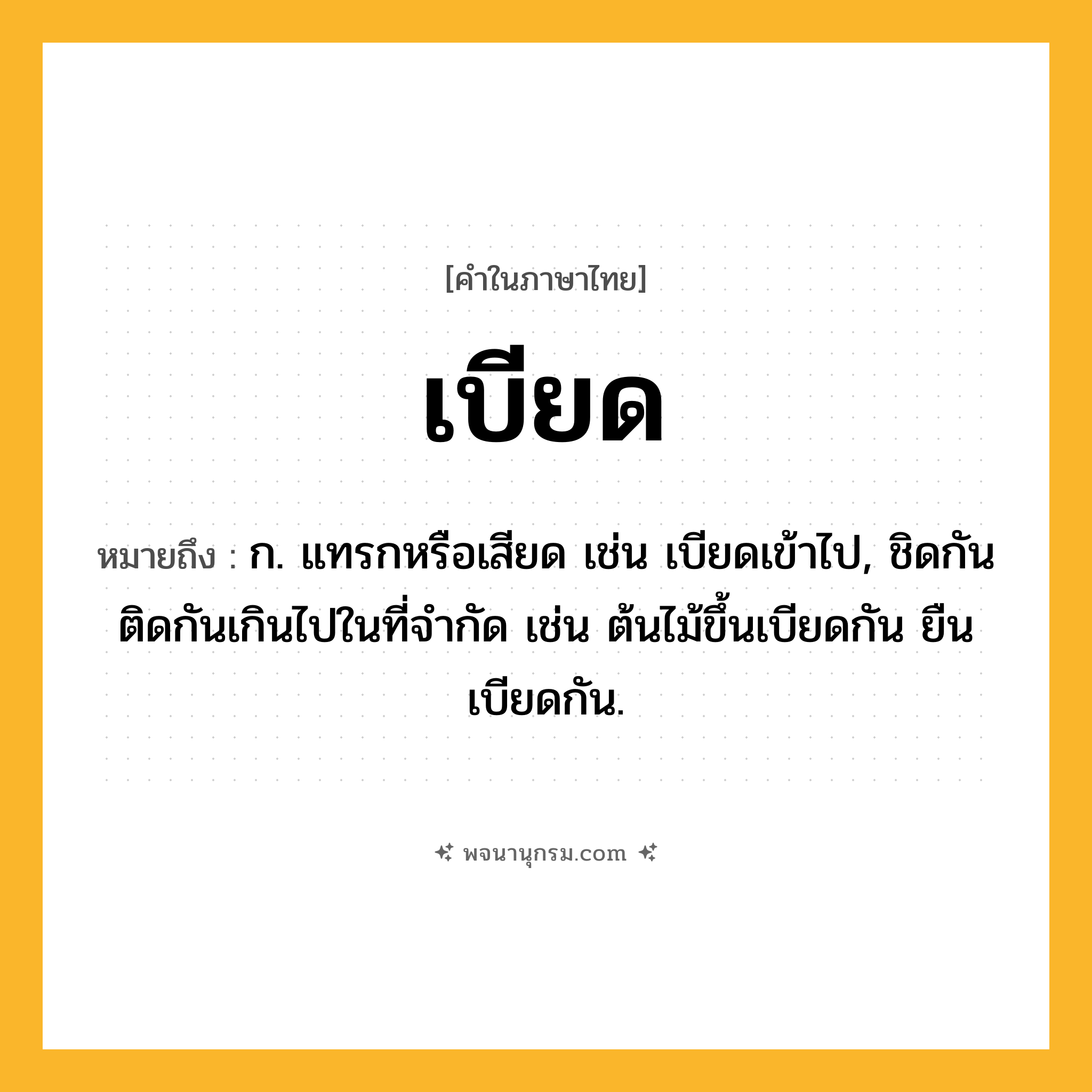 เบียด ความหมาย หมายถึงอะไร?, คำในภาษาไทย เบียด หมายถึง ก. แทรกหรือเสียด เช่น เบียดเข้าไป, ชิดกันติดกันเกินไปในที่จํากัด เช่น ต้นไม้ขึ้นเบียดกัน ยืนเบียดกัน.