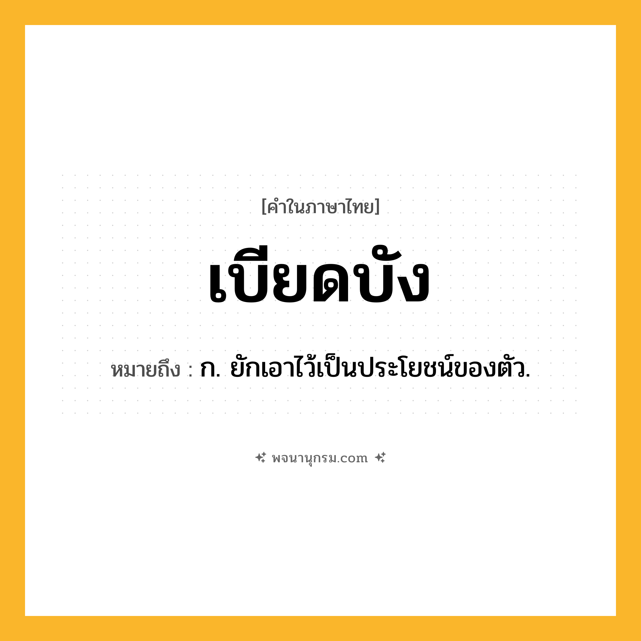 เบียดบัง ความหมาย หมายถึงอะไร?, คำในภาษาไทย เบียดบัง หมายถึง ก. ยักเอาไว้เป็นประโยชน์ของตัว.