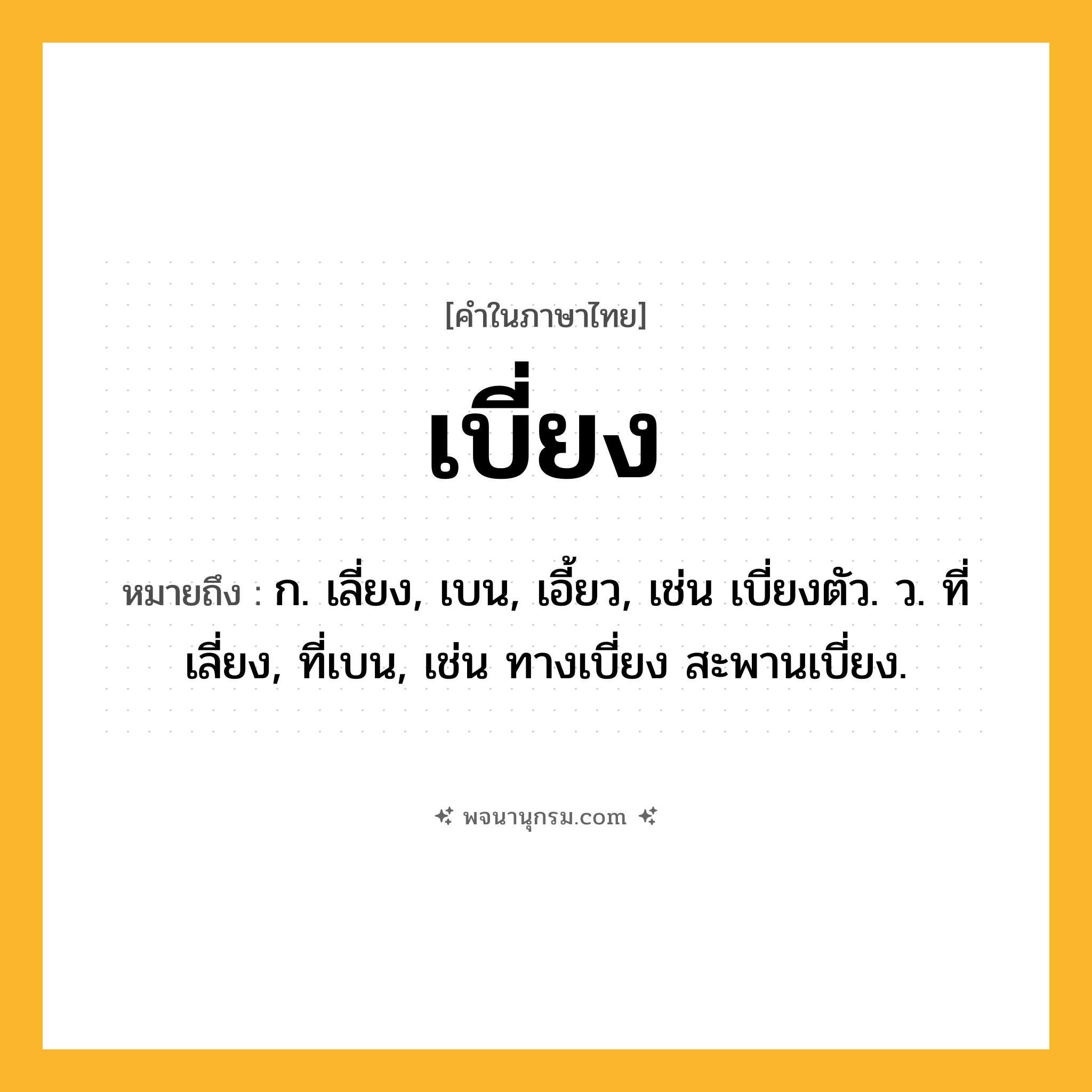 เบี่ยง ความหมาย หมายถึงอะไร?, คำในภาษาไทย เบี่ยง หมายถึง ก. เลี่ยง, เบน, เอี้ยว, เช่น เบี่ยงตัว. ว. ที่เลี่ยง, ที่เบน, เช่น ทางเบี่ยง สะพานเบี่ยง.