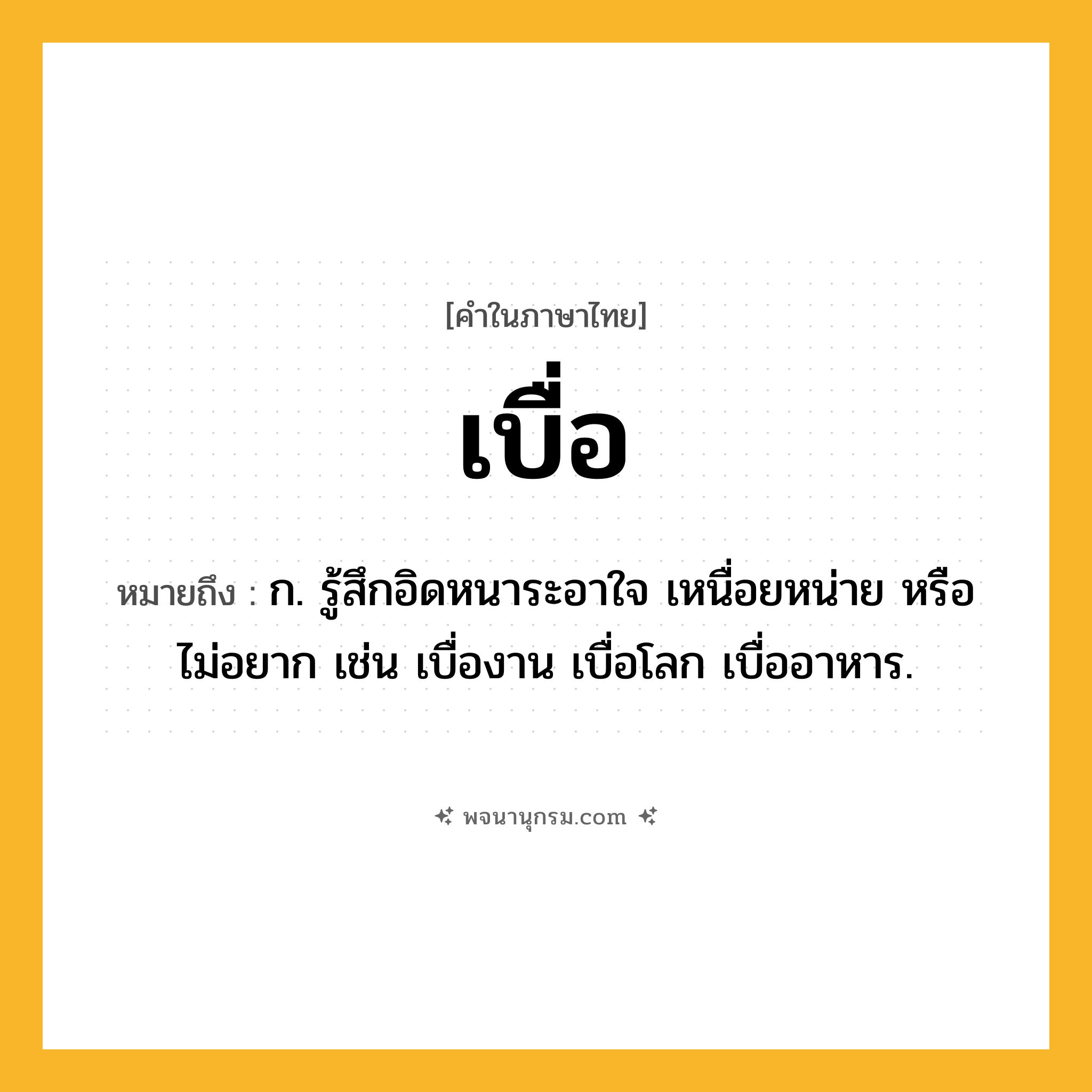 เบื่อ ความหมาย หมายถึงอะไร?, คำในภาษาไทย เบื่อ หมายถึง ก. รู้สึกอิดหนาระอาใจ เหนื่อยหน่าย หรือไม่อยาก เช่น เบื่องาน เบื่อโลก เบื่ออาหาร.