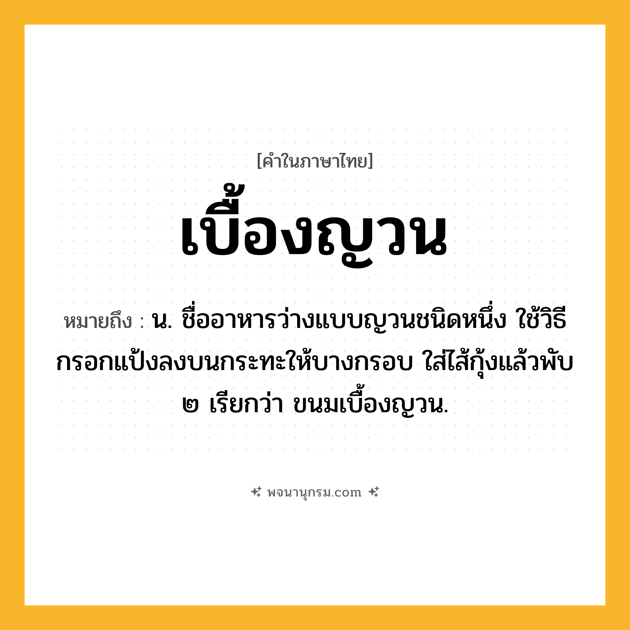 เบื้องญวน ความหมาย หมายถึงอะไร?, คำในภาษาไทย เบื้องญวน หมายถึง น. ชื่ออาหารว่างแบบญวนชนิดหนึ่ง ใช้วิธีกรอกแป้งลงบนกระทะให้บางกรอบ ใส่ไส้กุ้งแล้วพับ ๒ เรียกว่า ขนมเบื้องญวน.