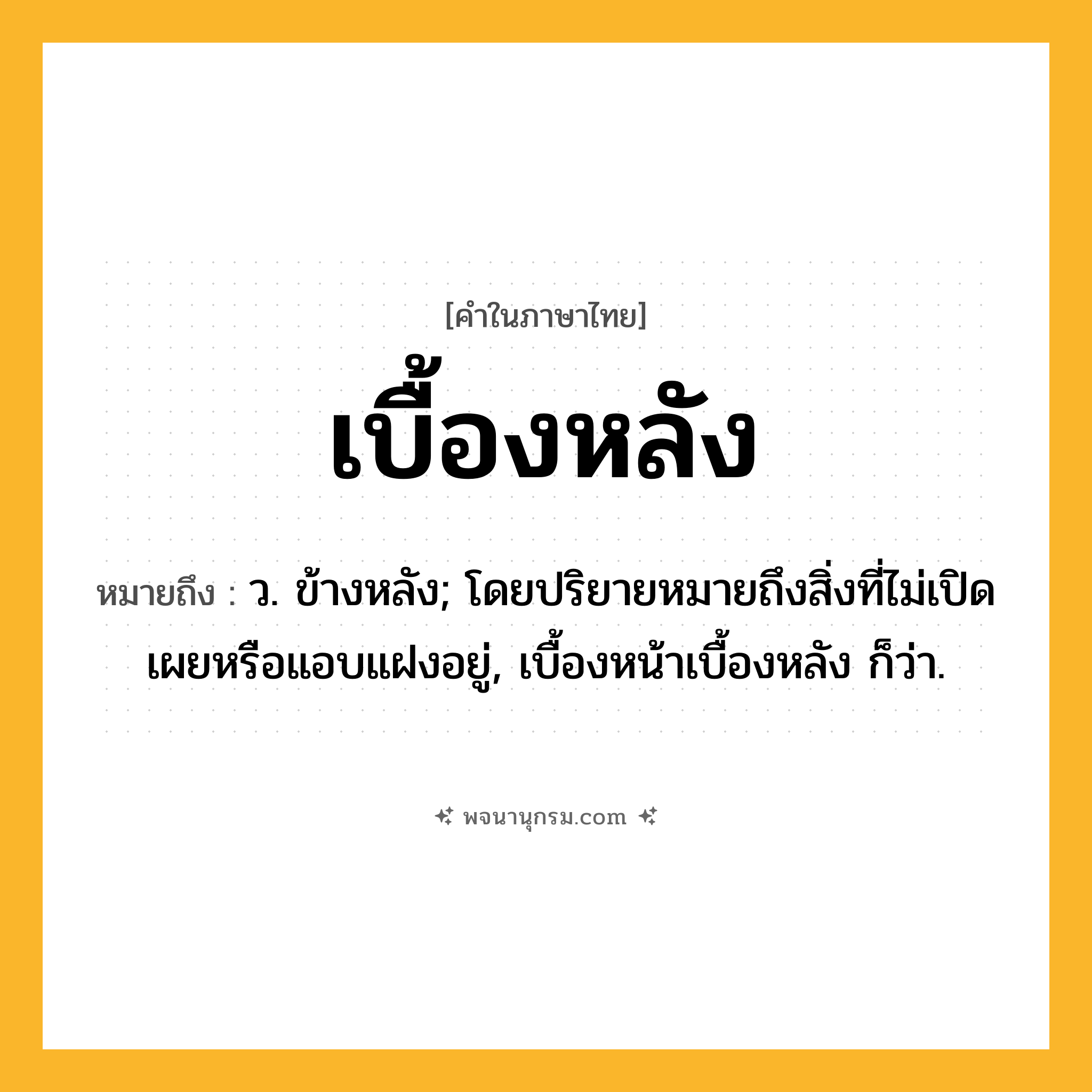 เบื้องหลัง ความหมาย หมายถึงอะไร?, คำในภาษาไทย เบื้องหลัง หมายถึง ว. ข้างหลัง; โดยปริยายหมายถึงสิ่งที่ไม่เปิดเผยหรือแอบแฝงอยู่, เบื้องหน้าเบื้องหลัง ก็ว่า.
