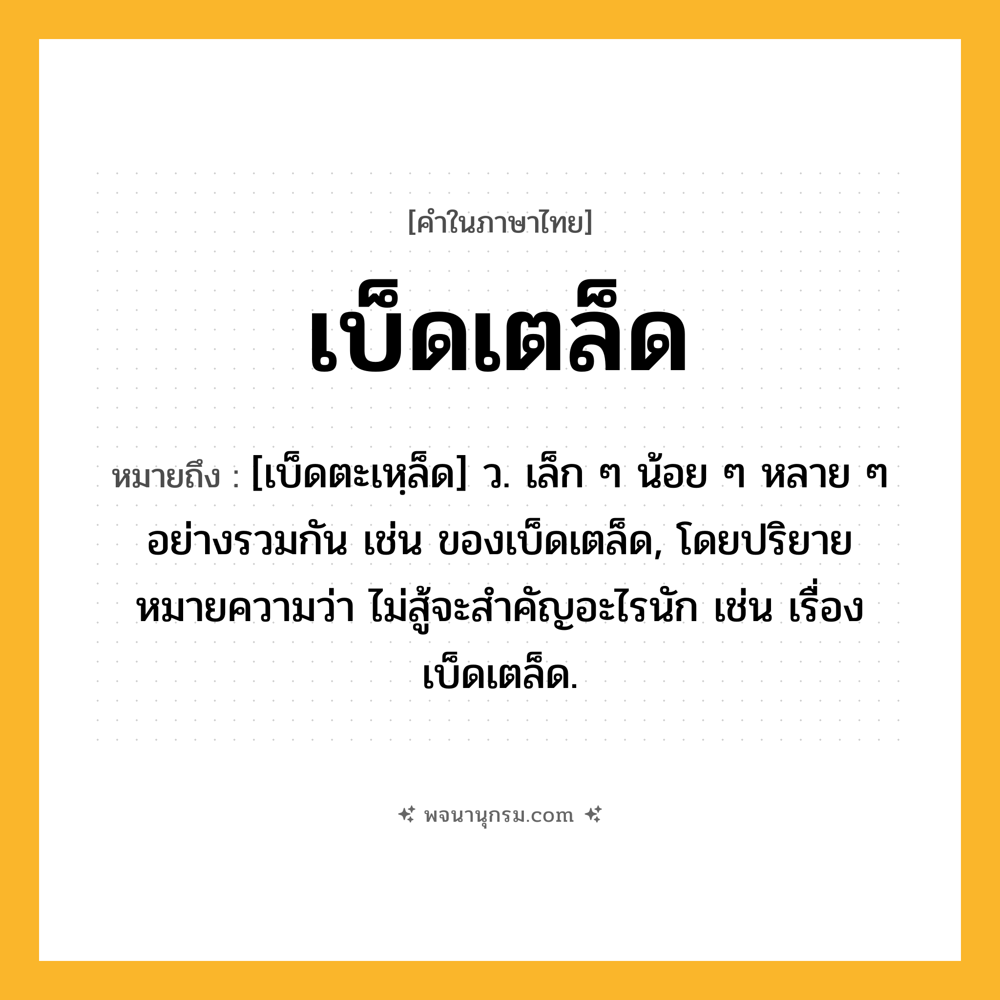 เบ็ดเตล็ด ความหมาย หมายถึงอะไร?, คำในภาษาไทย เบ็ดเตล็ด หมายถึง [เบ็ดตะเหฺล็ด] ว. เล็ก ๆ น้อย ๆ หลาย ๆ อย่างรวมกัน เช่น ของเบ็ดเตล็ด, โดยปริยายหมายความว่า ไม่สู้จะสําคัญอะไรนัก เช่น เรื่องเบ็ดเตล็ด.
