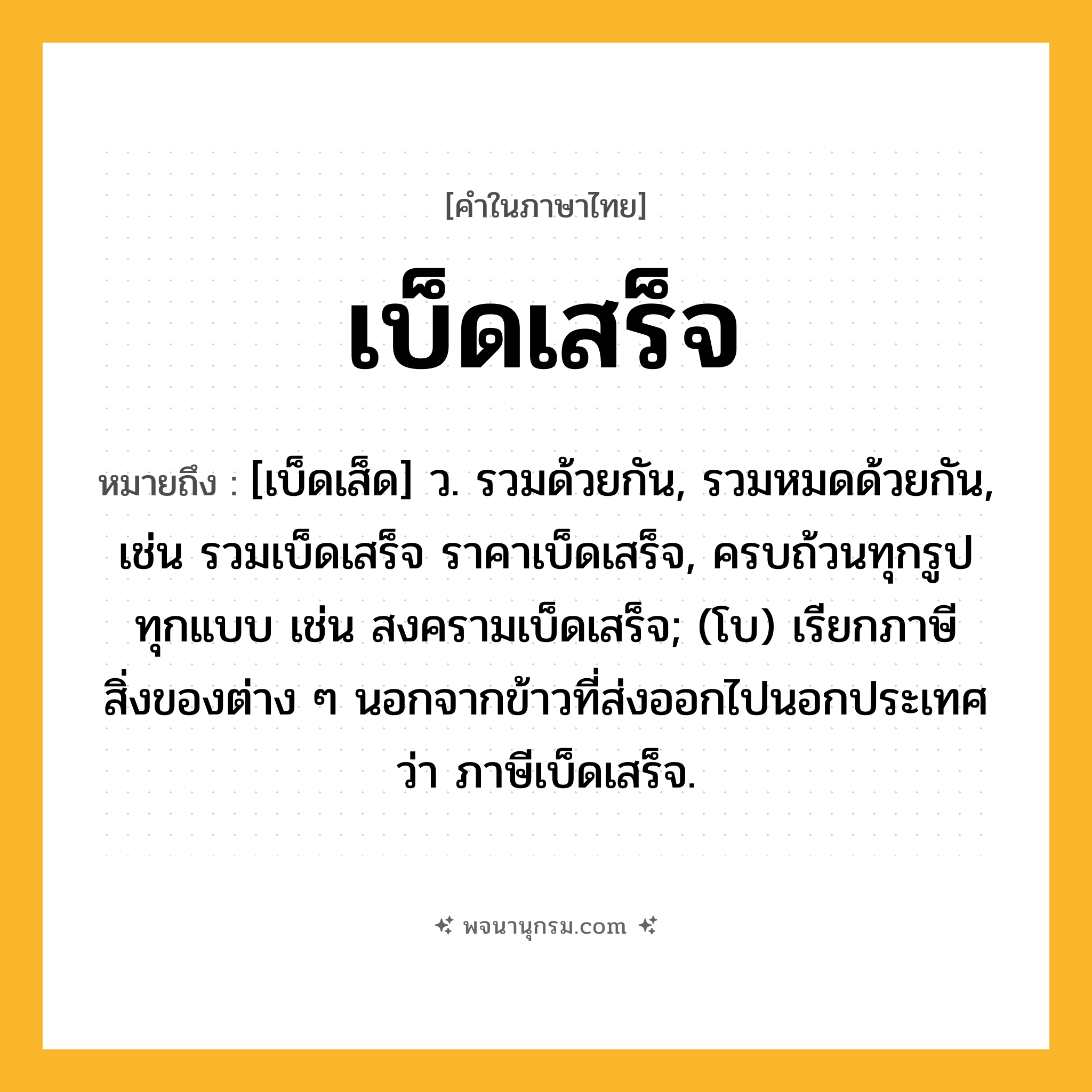 เบ็ดเสร็จ ความหมาย หมายถึงอะไร?, คำในภาษาไทย เบ็ดเสร็จ หมายถึง [เบ็ดเส็ด] ว. รวมด้วยกัน, รวมหมดด้วยกัน, เช่น รวมเบ็ดเสร็จ ราคาเบ็ดเสร็จ, ครบถ้วนทุกรูปทุกแบบ เช่น สงครามเบ็ดเสร็จ; (โบ) เรียกภาษีสิ่งของต่าง ๆ นอกจากข้าวที่ส่งออกไปนอกประเทศว่า ภาษีเบ็ดเสร็จ.