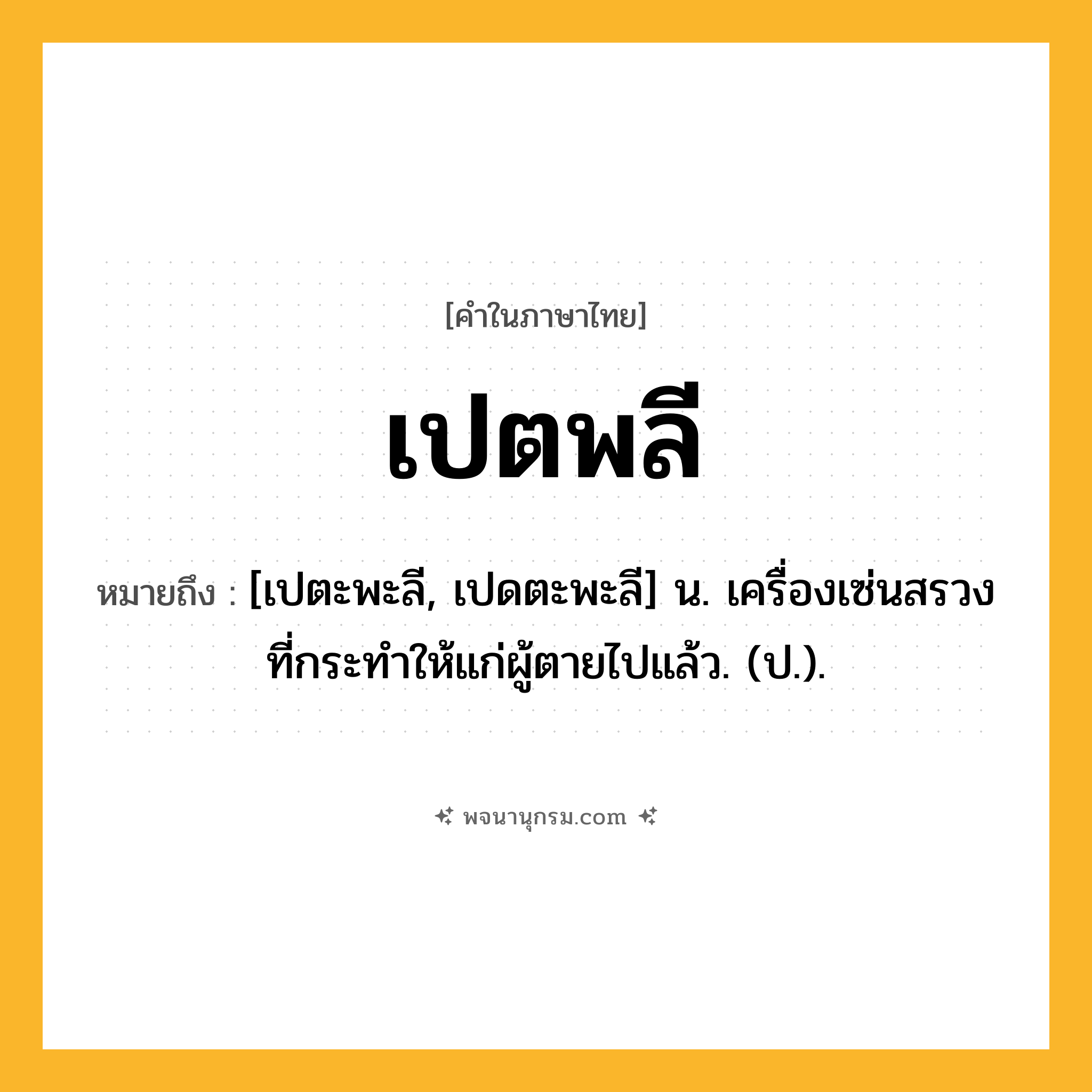 เปตพลี ความหมาย หมายถึงอะไร?, คำในภาษาไทย เปตพลี หมายถึง [เปตะพะลี, เปดตะพะลี] น. เครื่องเซ่นสรวงที่กระทําให้แก่ผู้ตายไปแล้ว. (ป.).