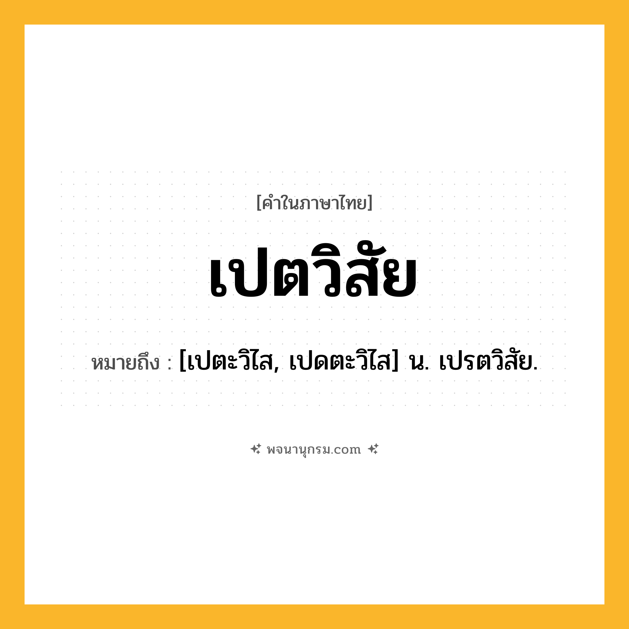 เปตวิสัย ความหมาย หมายถึงอะไร?, คำในภาษาไทย เปตวิสัย หมายถึง [เปตะวิไส, เปดตะวิไส] น. เปรตวิสัย.