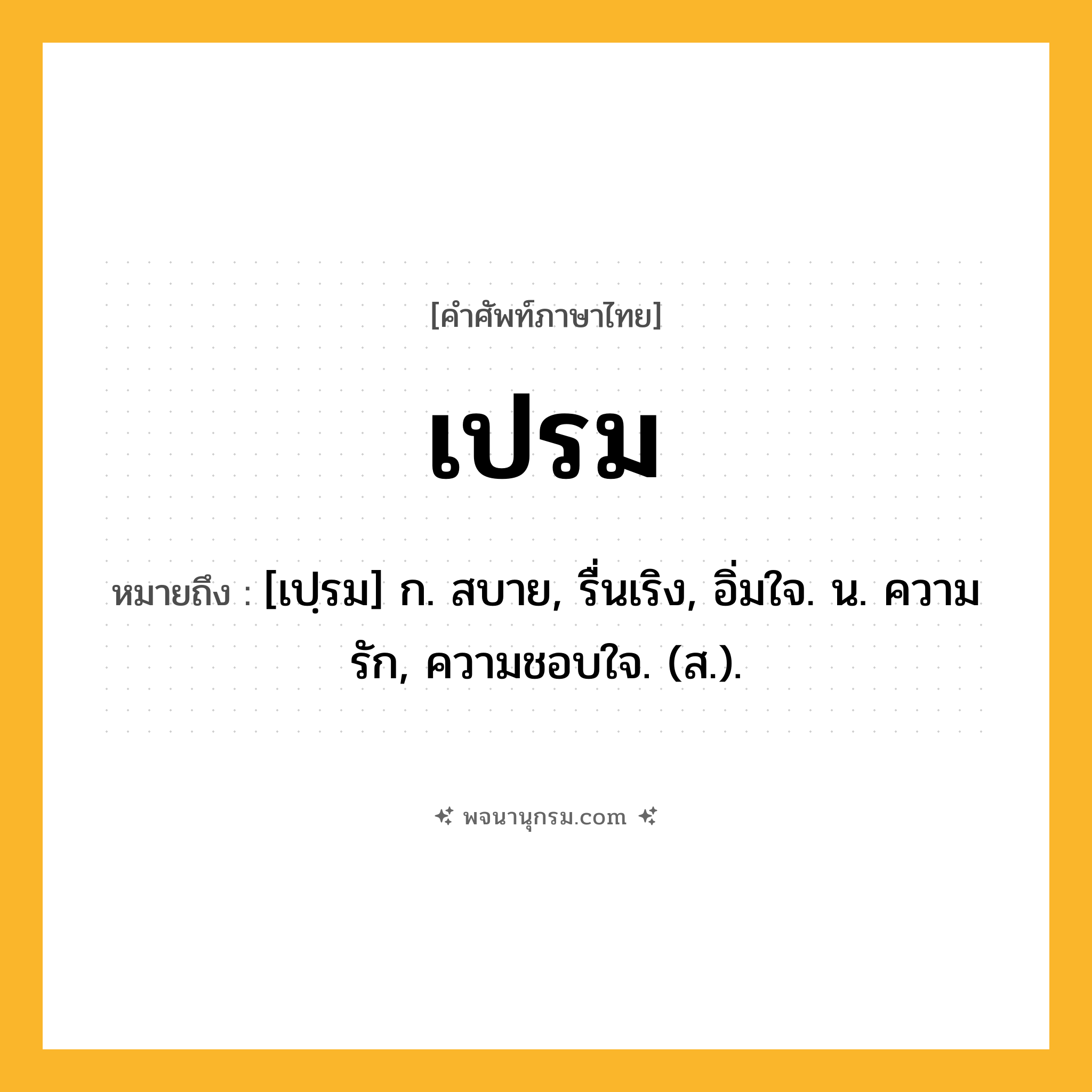 เปรม ความหมาย หมายถึงอะไร?, คำในภาษาไทย เปรม หมายถึง [เปฺรม] ก. สบาย, รื่นเริง, อิ่มใจ. น. ความรัก, ความชอบใจ. (ส.).