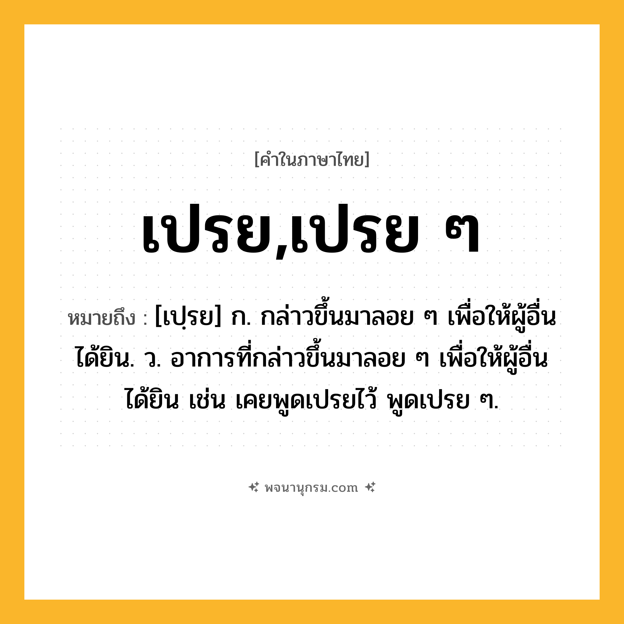 เปรย,เปรย ๆ ความหมาย หมายถึงอะไร?, คำในภาษาไทย เปรย,เปรย ๆ หมายถึง [เปฺรย] ก. กล่าวขึ้นมาลอย ๆ เพื่อให้ผู้อื่นได้ยิน. ว. อาการที่กล่าวขึ้นมาลอย ๆ เพื่อให้ผู้อื่นได้ยิน เช่น เคยพูดเปรยไว้ พูดเปรย ๆ.