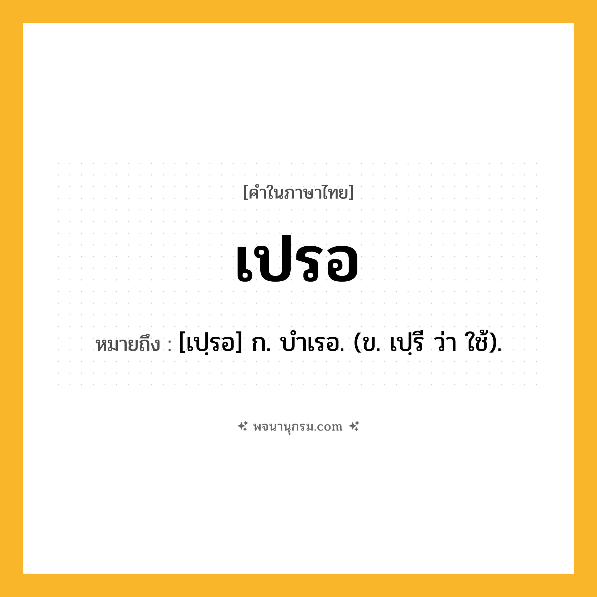 เปรอ ความหมาย หมายถึงอะไร?, คำในภาษาไทย เปรอ หมายถึง [เปฺรอ] ก. บําเรอ. (ข. เปฺรี ว่า ใช้).