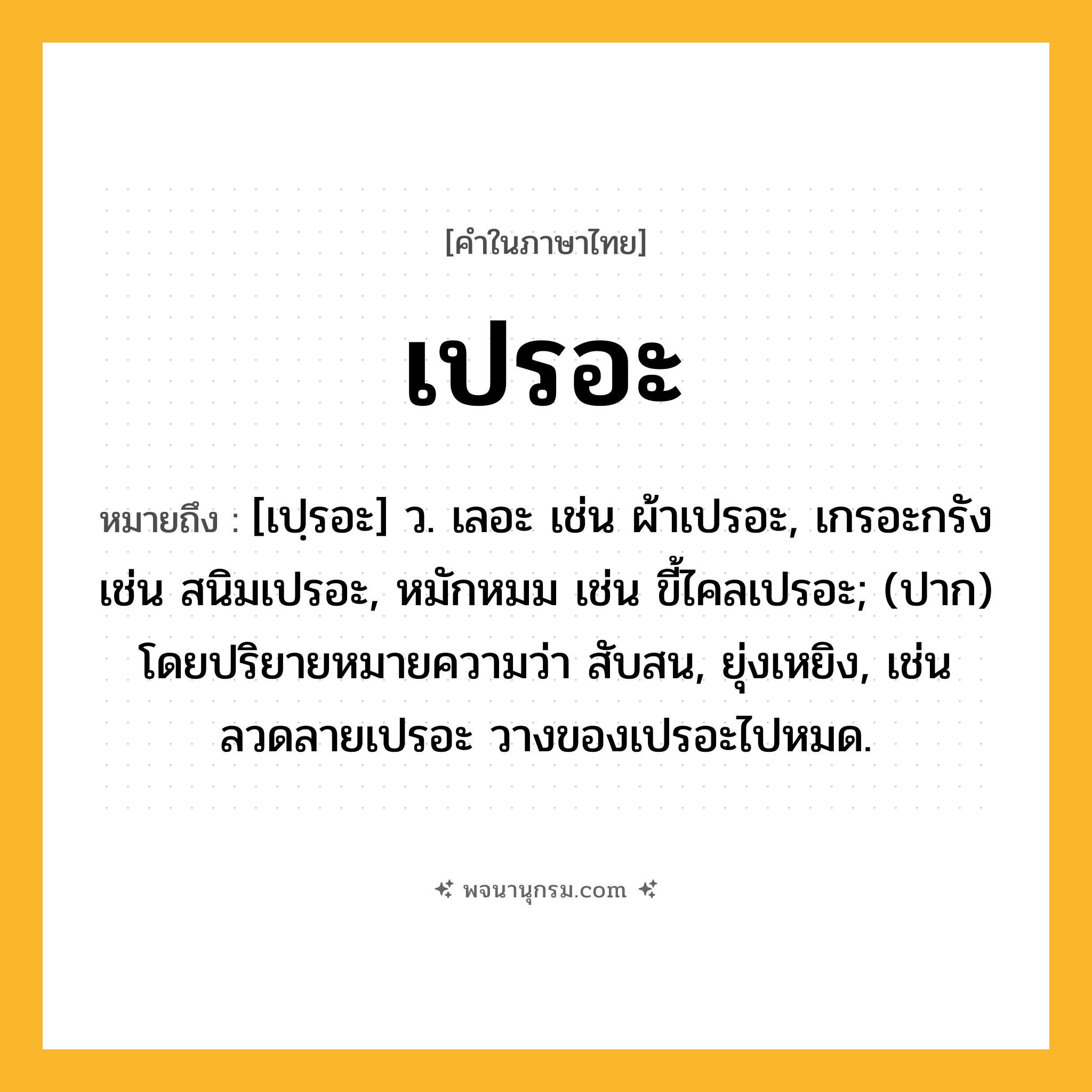 เปรอะ ความหมาย หมายถึงอะไร?, คำในภาษาไทย เปรอะ หมายถึง [เปฺรอะ] ว. เลอะ เช่น ผ้าเปรอะ, เกรอะกรัง เช่น สนิมเปรอะ, หมักหมม เช่น ขี้ไคลเปรอะ; (ปาก) โดยปริยายหมายความว่า สับสน, ยุ่งเหยิง, เช่น ลวดลายเปรอะ วางของเปรอะไปหมด.