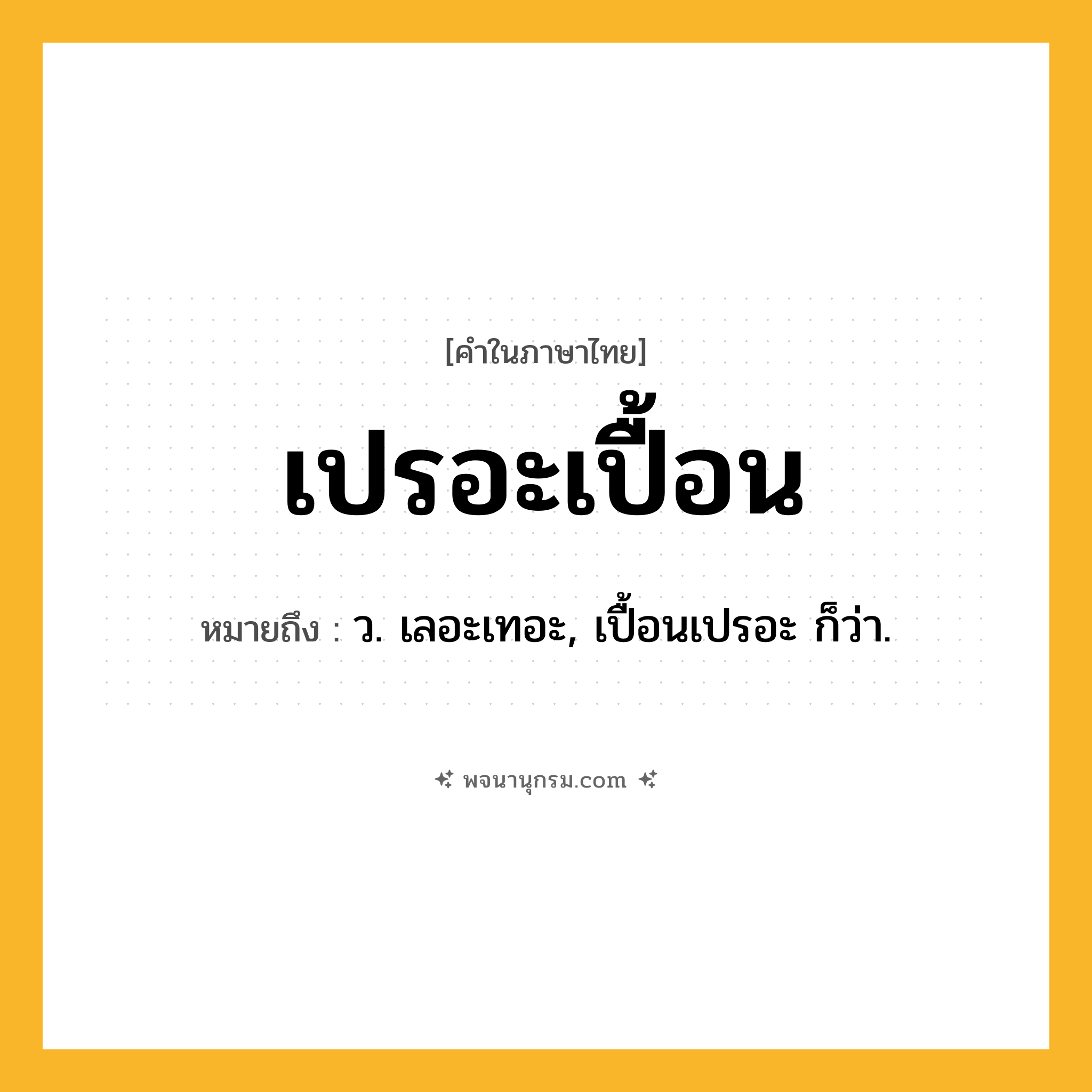 เปรอะเปื้อน ความหมาย หมายถึงอะไร?, คำในภาษาไทย เปรอะเปื้อน หมายถึง ว. เลอะเทอะ, เปื้อนเปรอะ ก็ว่า.
