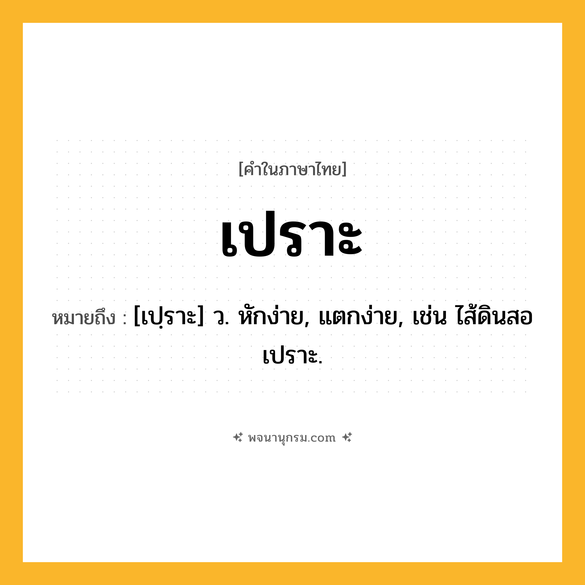 เปราะ ความหมาย หมายถึงอะไร?, คำในภาษาไทย เปราะ หมายถึง [เปฺราะ] ว. หักง่าย, แตกง่าย, เช่น ไส้ดินสอเปราะ.