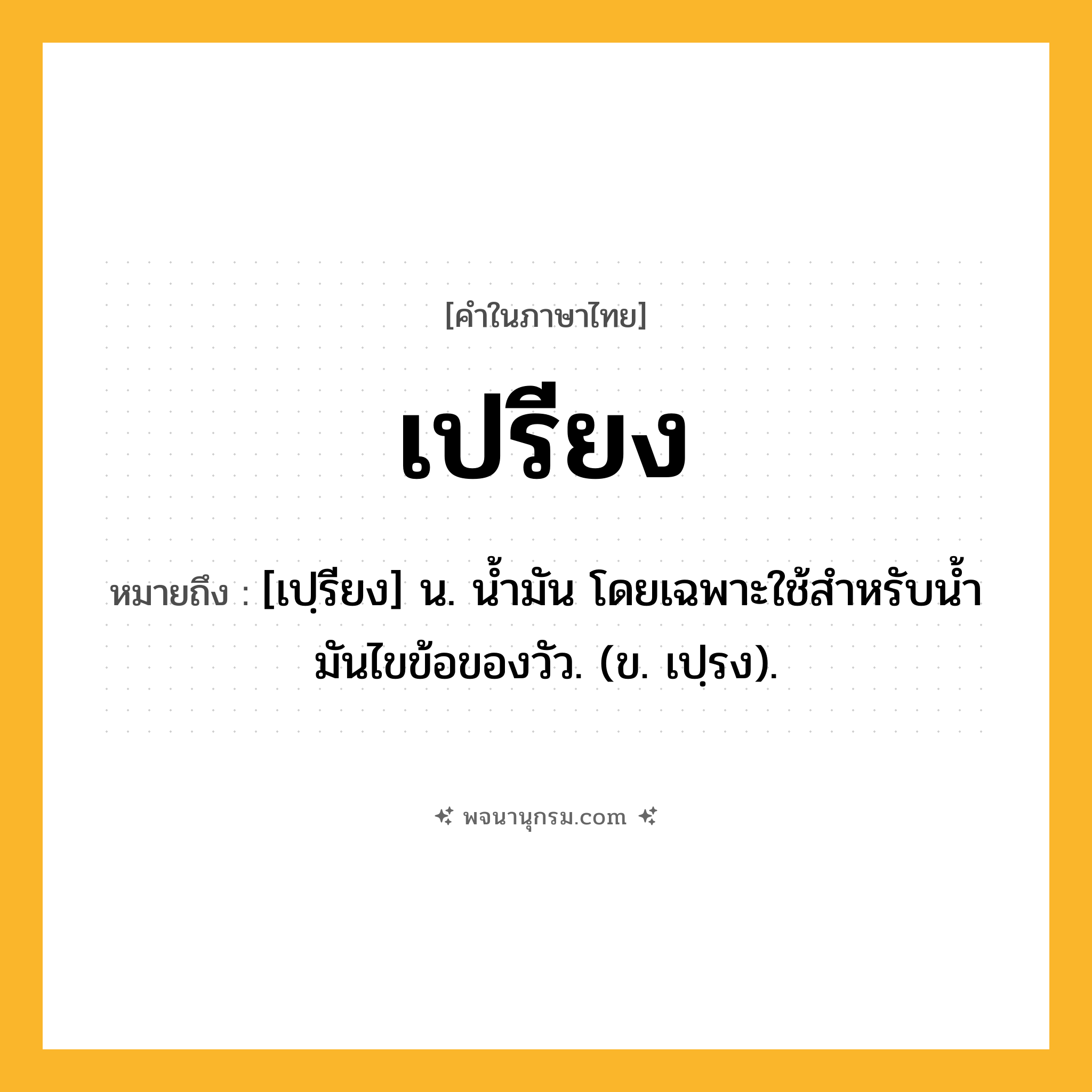 เปรียง ความหมาย หมายถึงอะไร?, คำในภาษาไทย เปรียง หมายถึง [เปฺรียง] น. นํ้ามัน โดยเฉพาะใช้สําหรับนํ้ามันไขข้อของวัว. (ข. เปฺรง).