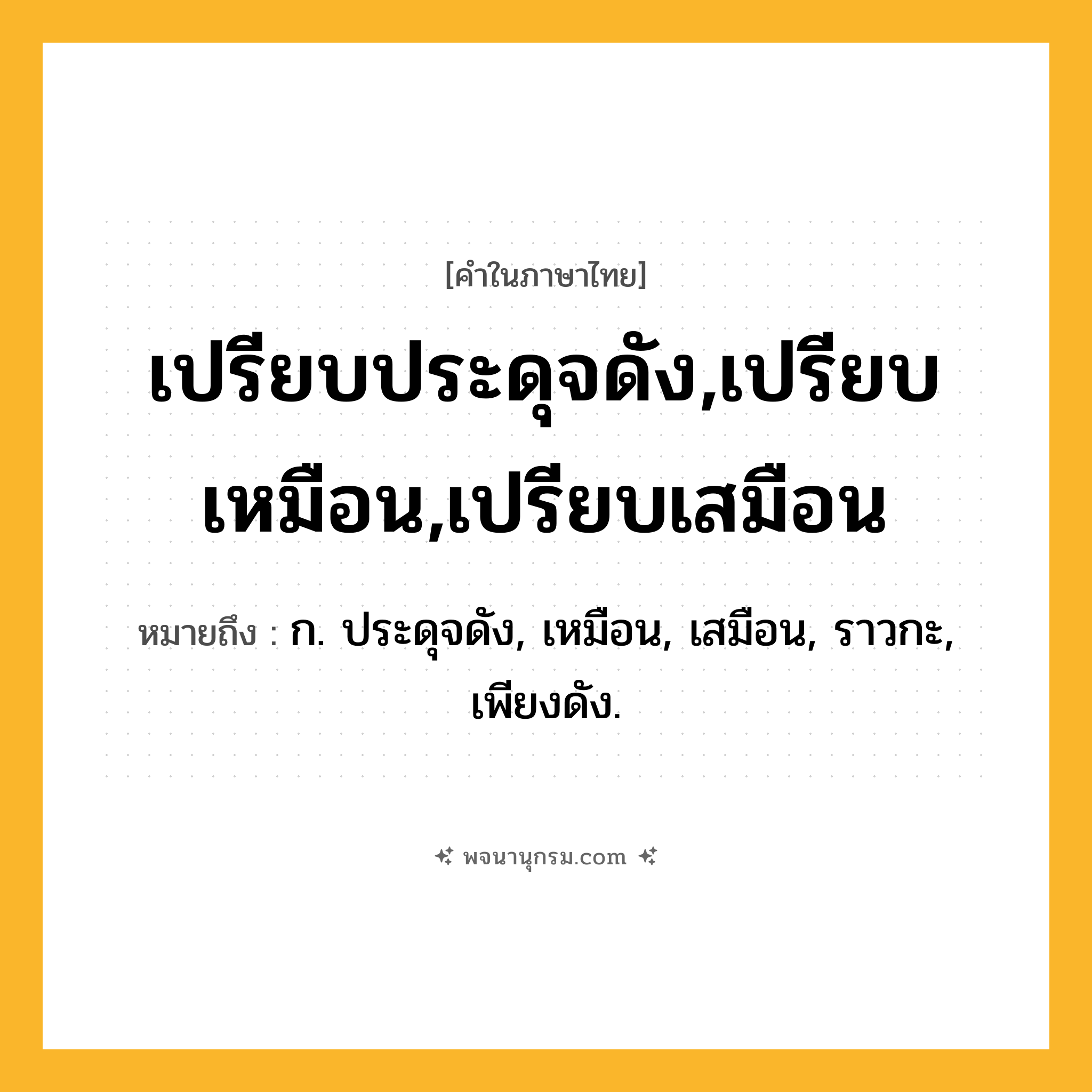 เปรียบประดุจดัง,เปรียบเหมือน,เปรียบเสมือน ความหมาย หมายถึงอะไร?, คำในภาษาไทย เปรียบประดุจดัง,เปรียบเหมือน,เปรียบเสมือน หมายถึง ก. ประดุจดัง, เหมือน, เสมือน, ราวกะ, เพียงดัง.
