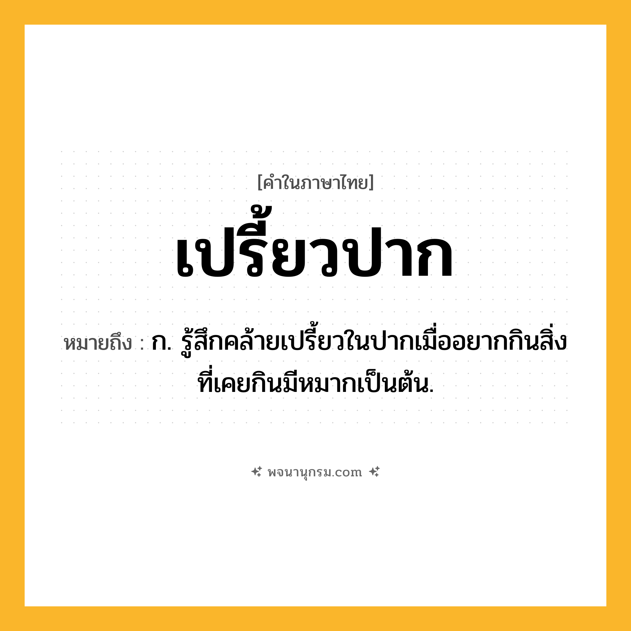 เปรี้ยวปาก ความหมาย หมายถึงอะไร?, คำในภาษาไทย เปรี้ยวปาก หมายถึง ก. รู้สึกคล้ายเปรี้ยวในปากเมื่ออยากกินสิ่งที่เคยกินมีหมากเป็นต้น.