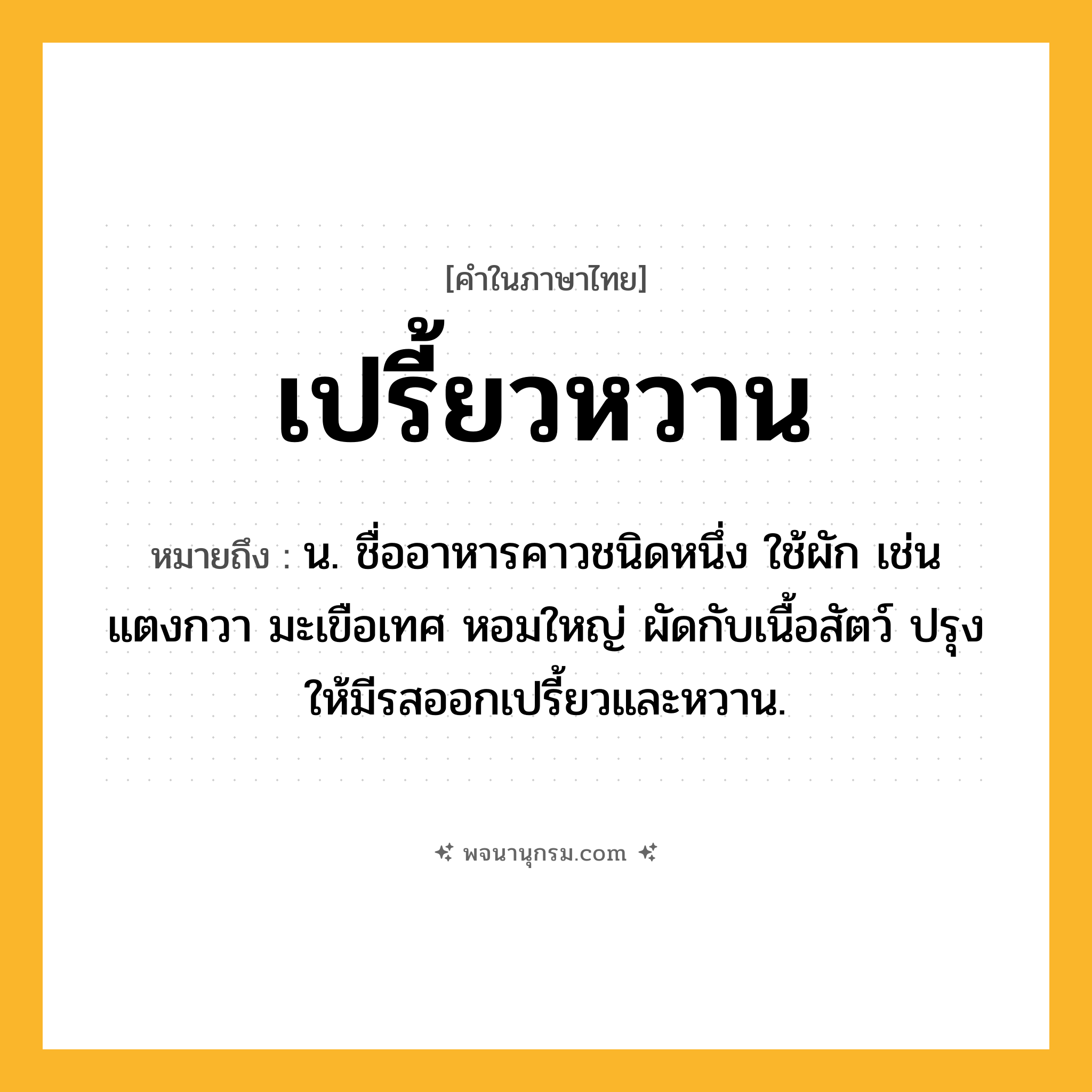 เปรี้ยวหวาน ความหมาย หมายถึงอะไร?, คำในภาษาไทย เปรี้ยวหวาน หมายถึง น. ชื่ออาหารคาวชนิดหนึ่ง ใช้ผัก เช่น แตงกวา มะเขือเทศ หอมใหญ่ ผัดกับเนื้อสัตว์ ปรุงให้มีรสออกเปรี้ยวและหวาน.
