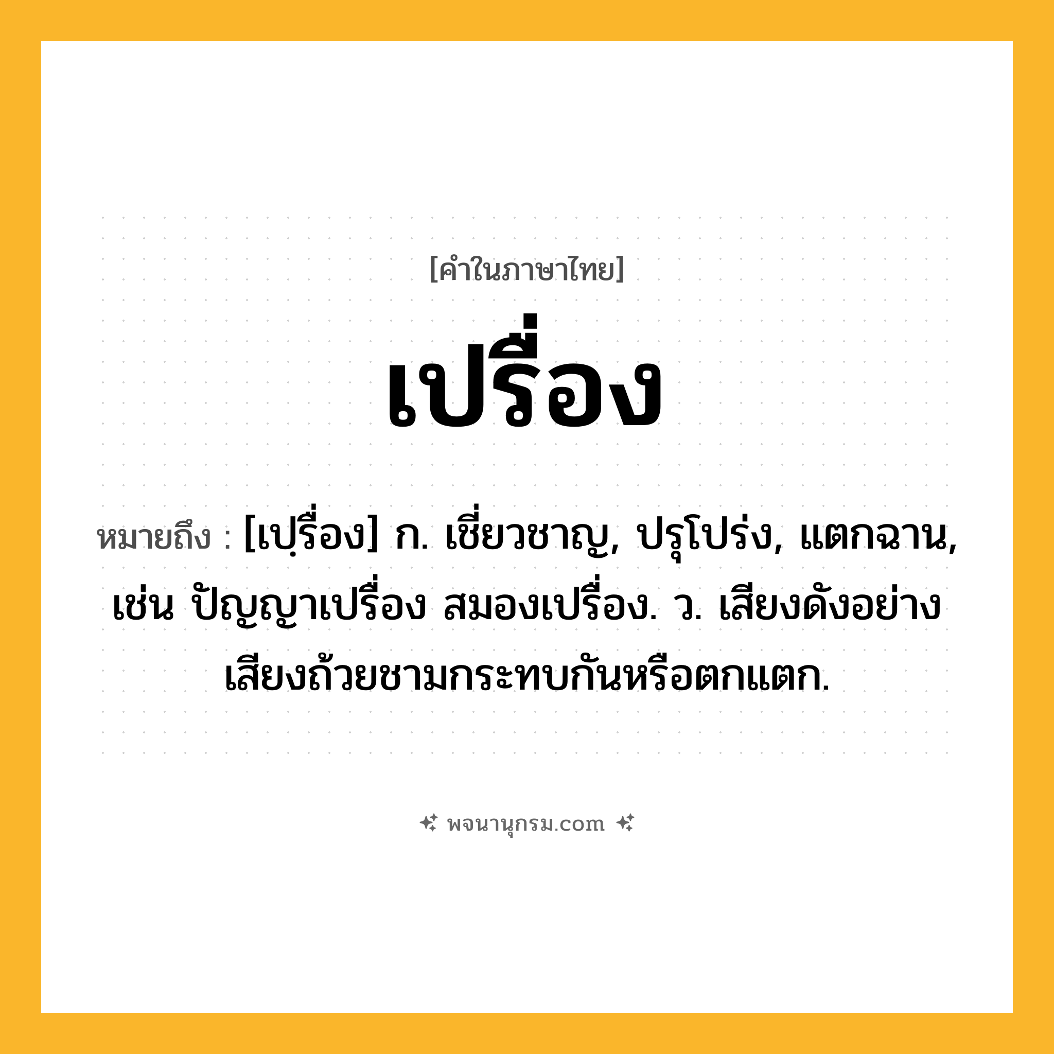เปรื่อง ความหมาย หมายถึงอะไร?, คำในภาษาไทย เปรื่อง หมายถึง [เปฺรื่อง] ก. เชี่ยวชาญ, ปรุโปร่ง, แตกฉาน, เช่น ปัญญาเปรื่อง สมองเปรื่อง. ว. เสียงดังอย่างเสียงถ้วยชามกระทบกันหรือตกแตก.
