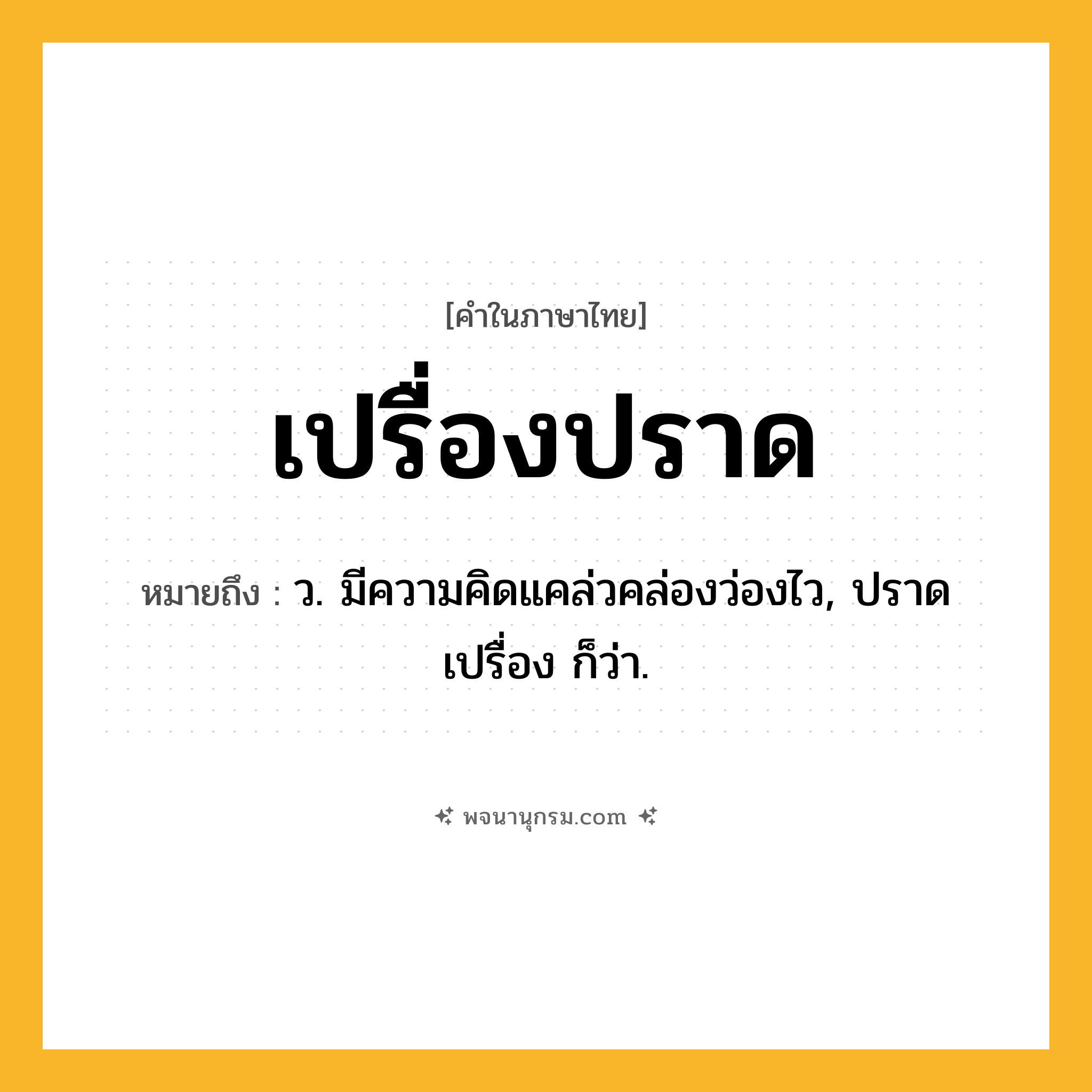 เปรื่องปราด ความหมาย หมายถึงอะไร?, คำในภาษาไทย เปรื่องปราด หมายถึง ว. มีความคิดแคล่วคล่องว่องไว, ปราดเปรื่อง ก็ว่า.