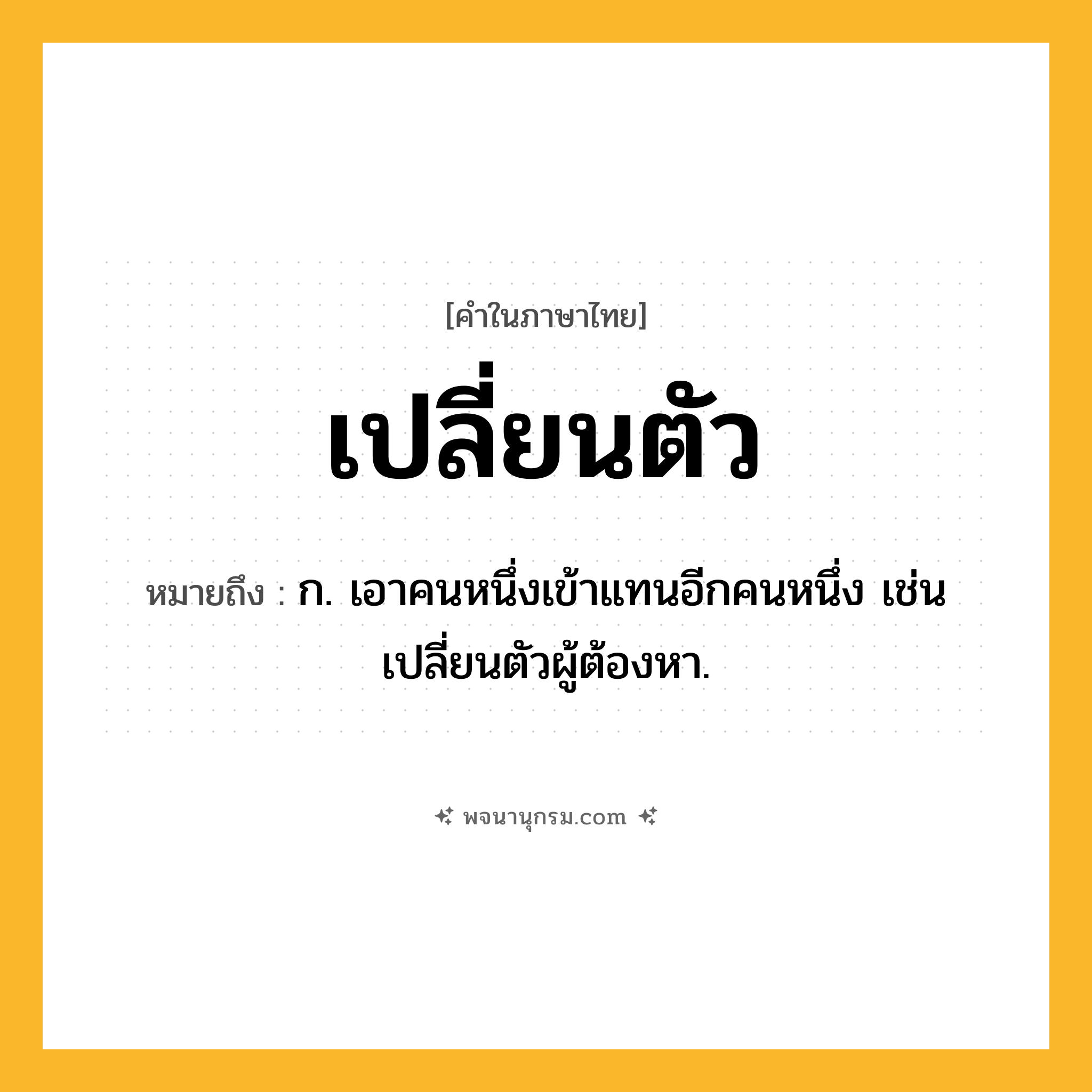 เปลี่ยนตัว ความหมาย หมายถึงอะไร?, คำในภาษาไทย เปลี่ยนตัว หมายถึง ก. เอาคนหนึ่งเข้าแทนอีกคนหนึ่ง เช่น เปลี่ยนตัวผู้ต้องหา.