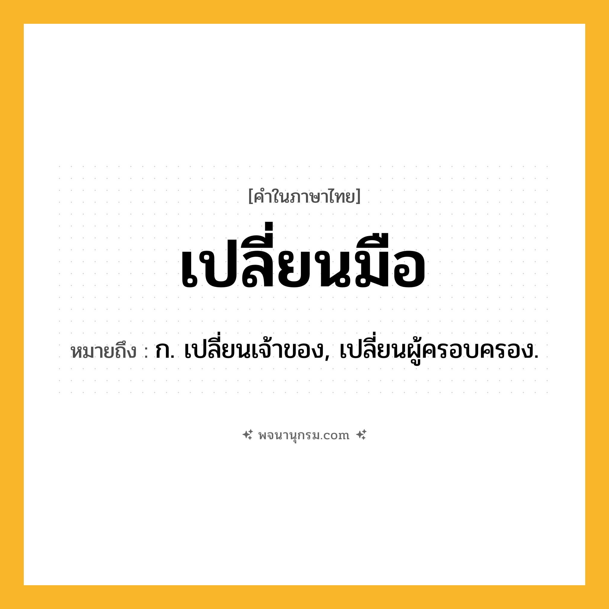 เปลี่ยนมือ ความหมาย หมายถึงอะไร?, คำในภาษาไทย เปลี่ยนมือ หมายถึง ก. เปลี่ยนเจ้าของ, เปลี่ยนผู้ครอบครอง.