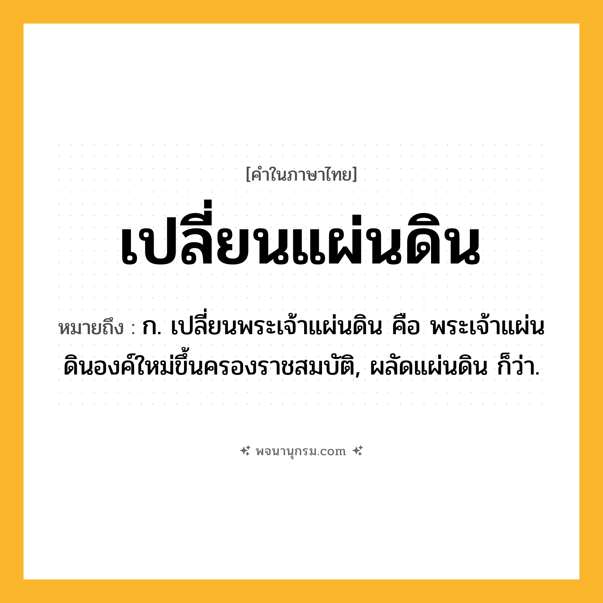 เปลี่ยนแผ่นดิน ความหมาย หมายถึงอะไร?, คำในภาษาไทย เปลี่ยนแผ่นดิน หมายถึง ก. เปลี่ยนพระเจ้าแผ่นดิน คือ พระเจ้าแผ่นดินองค์ใหม่ขึ้นครองราชสมบัติ, ผลัดแผ่นดิน ก็ว่า.