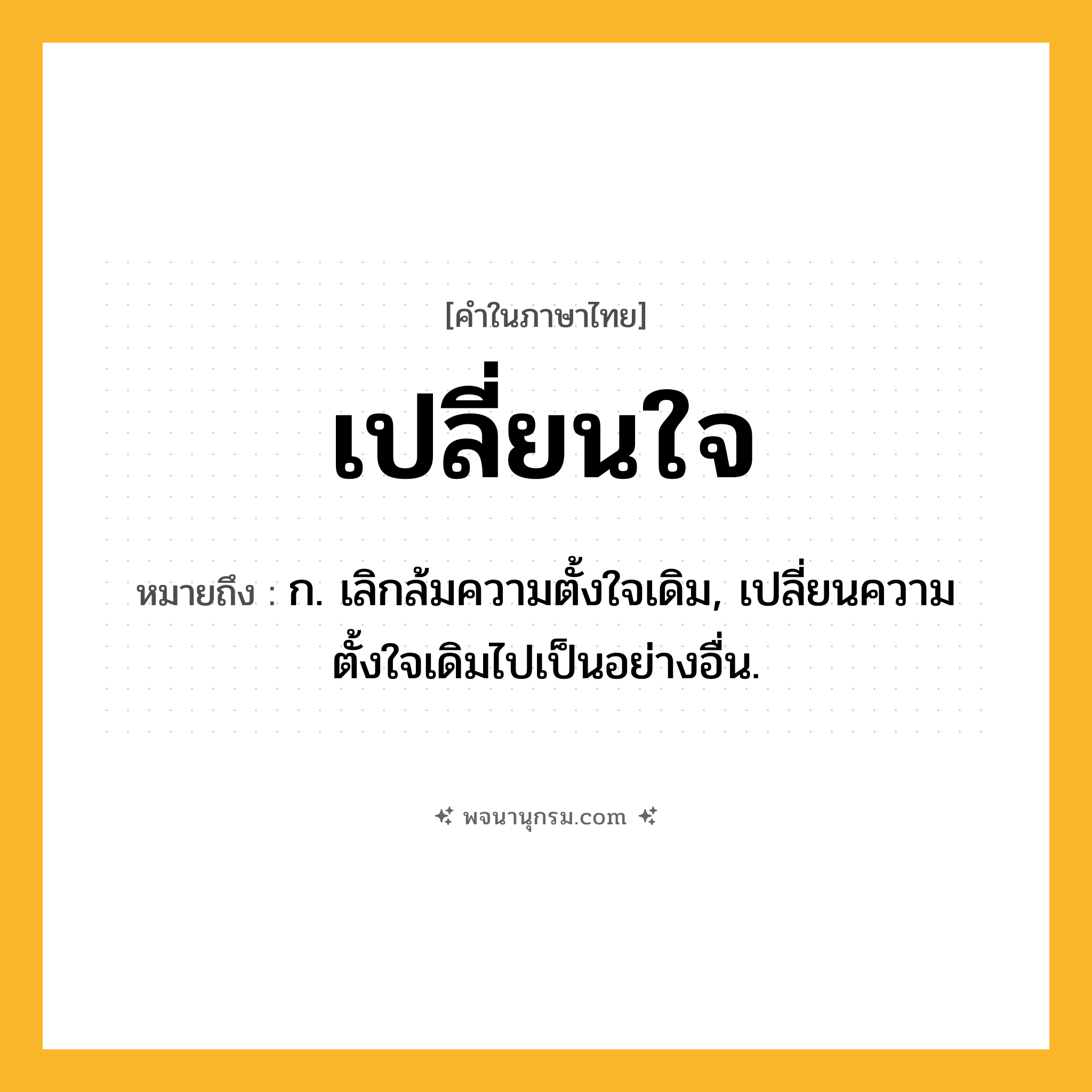 เปลี่ยนใจ ความหมาย หมายถึงอะไร?, คำในภาษาไทย เปลี่ยนใจ หมายถึง ก. เลิกล้มความตั้งใจเดิม, เปลี่ยนความตั้งใจเดิมไปเป็นอย่างอื่น.