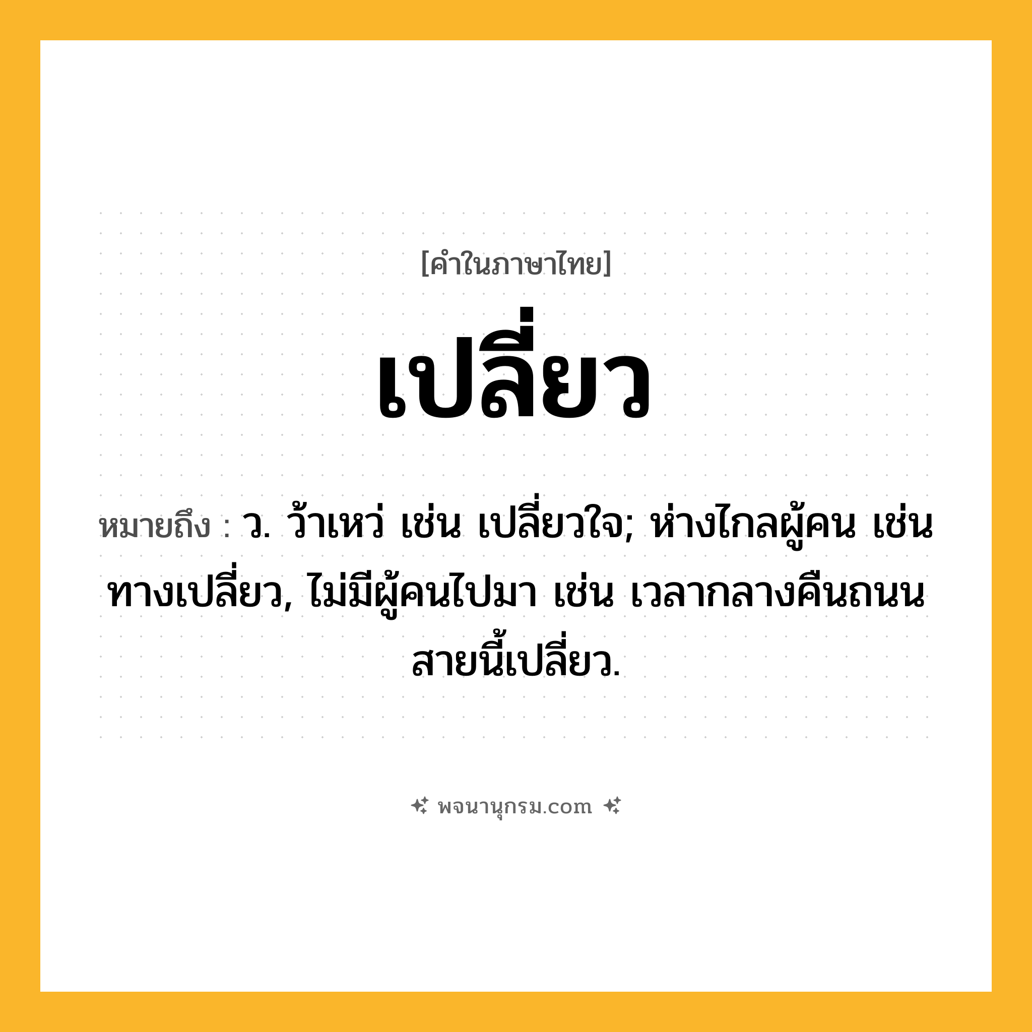 เปลี่ยว ความหมาย หมายถึงอะไร?, คำในภาษาไทย เปลี่ยว หมายถึง ว. ว้าเหว่ เช่น เปลี่ยวใจ; ห่างไกลผู้คน เช่น ทางเปลี่ยว, ไม่มีผู้คนไปมา เช่น เวลากลางคืนถนนสายนี้เปลี่ยว.