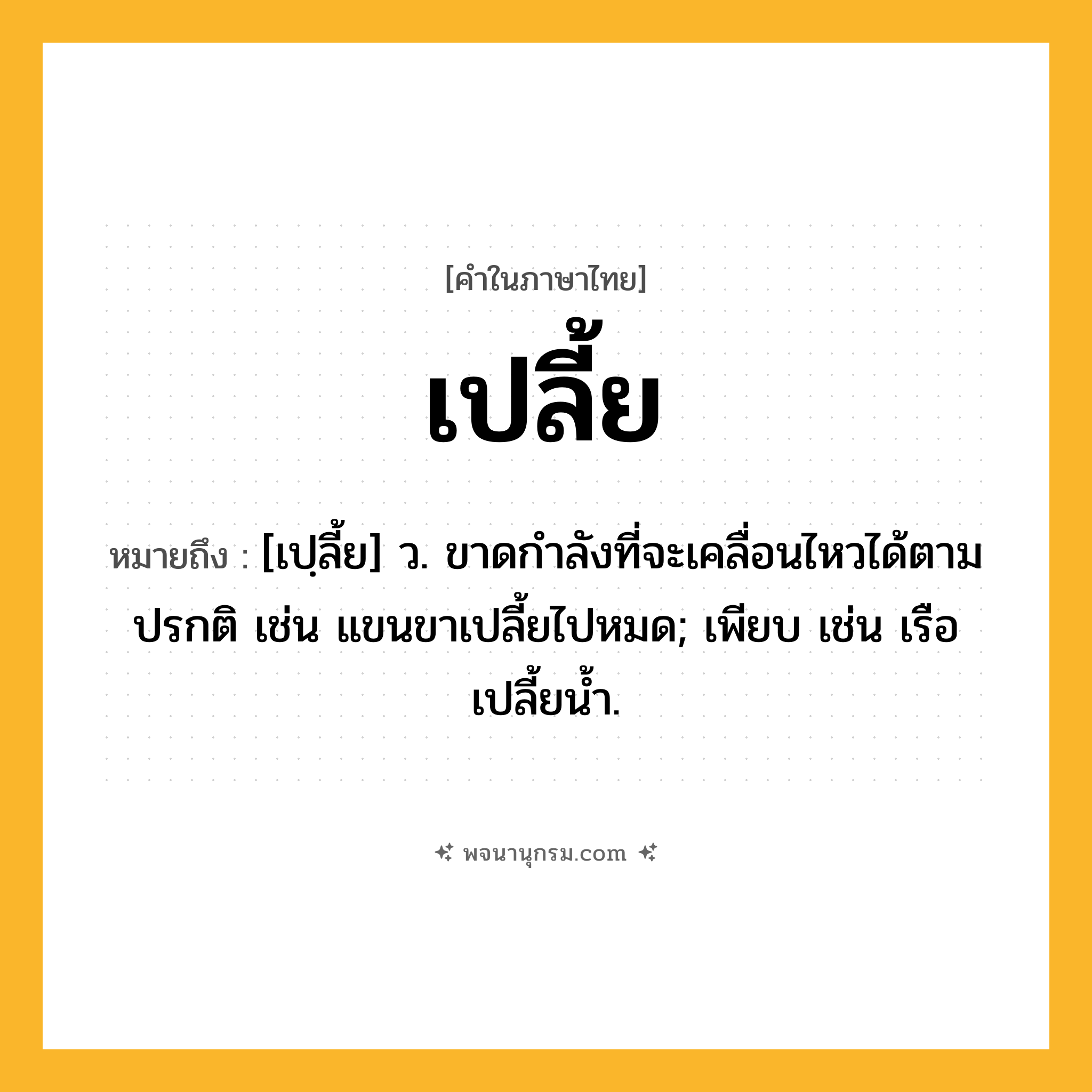 เปลี้ย ความหมาย หมายถึงอะไร?, คำในภาษาไทย เปลี้ย หมายถึง [เปฺลี้ย] ว. ขาดกําลังที่จะเคลื่อนไหวได้ตามปรกติ เช่น แขนขาเปลี้ยไปหมด; เพียบ เช่น เรือเปลี้ยนํ้า.