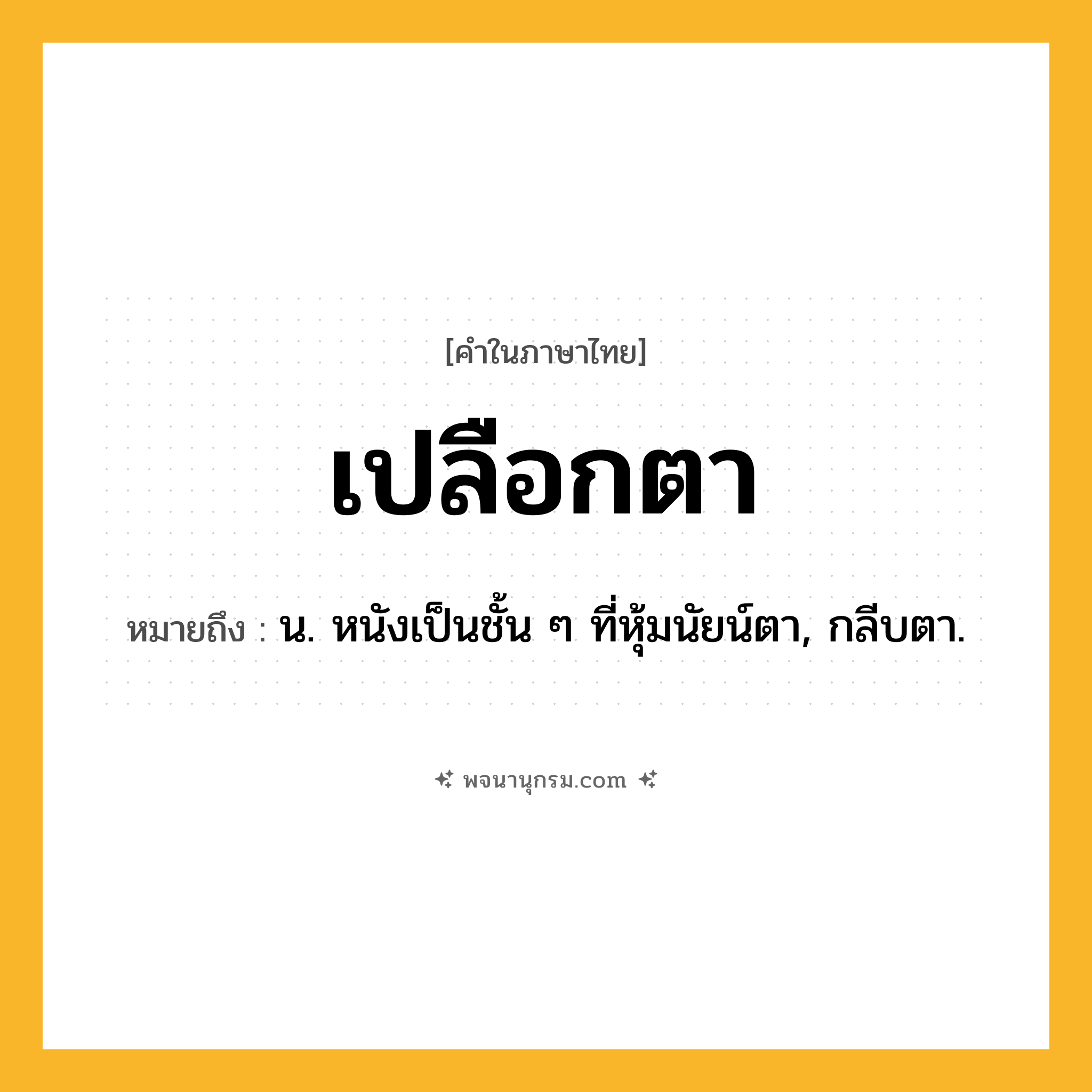 เปลือกตา ความหมาย หมายถึงอะไร?, คำในภาษาไทย เปลือกตา หมายถึง น. หนังเป็นชั้น ๆ ที่หุ้มนัยน์ตา, กลีบตา.