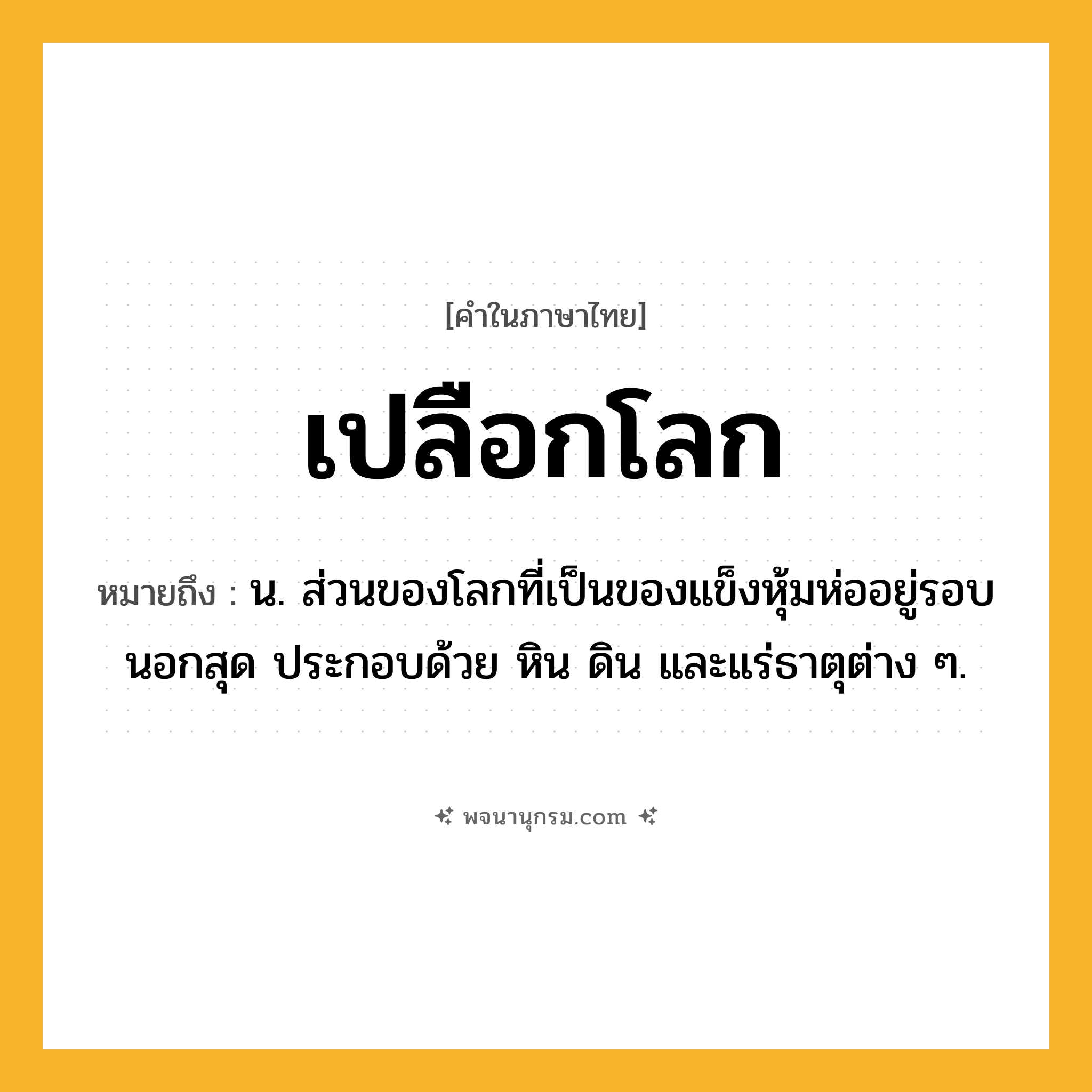 เปลือกโลก ความหมาย หมายถึงอะไร?, คำในภาษาไทย เปลือกโลก หมายถึง น. ส่วนของโลกที่เป็นของแข็งหุ้มห่ออยู่รอบนอกสุด ประกอบด้วย หิน ดิน และแร่ธาตุต่าง ๆ.