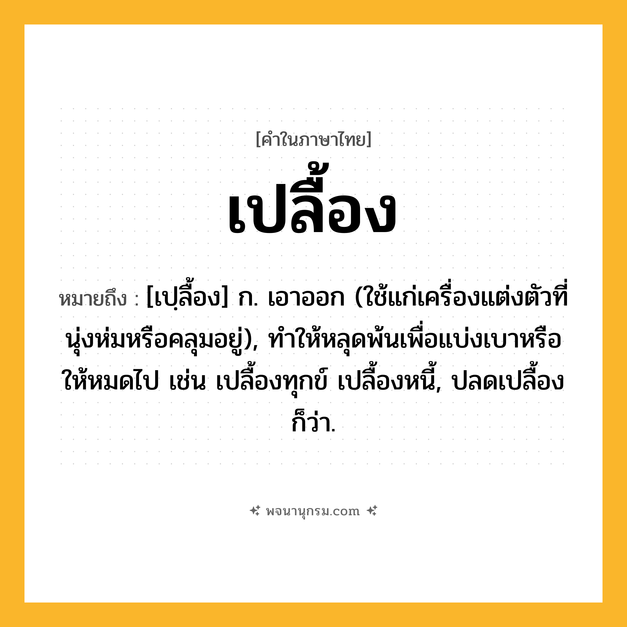 เปลื้อง ความหมาย หมายถึงอะไร?, คำในภาษาไทย เปลื้อง หมายถึง [เปฺลื้อง] ก. เอาออก (ใช้แก่เครื่องแต่งตัวที่นุ่งห่มหรือคลุมอยู่), ทําให้หลุดพ้นเพื่อแบ่งเบาหรือให้หมดไป เช่น เปลื้องทุกข์ เปลื้องหนี้, ปลดเปลื้อง ก็ว่า.
